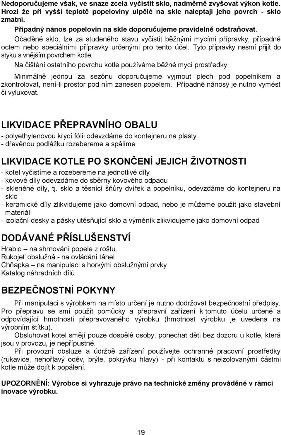 Očaďěné sklo, lze za studeného stavu vyčistit běžnými mycími přípravky, případně octem nebo speciálními přípravky určenými pro tento účel.