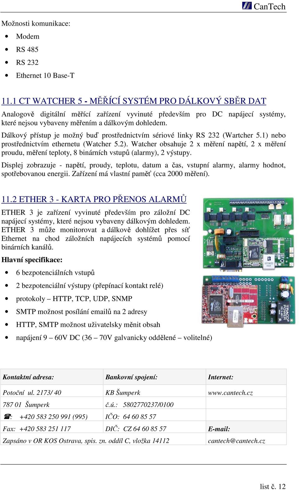 Dálkový přístup je možný buď prostřednictvím sériové linky RS 232 (Wartcher 5.1) nebo prostřednictvím ethernetu (Watcher 5.2).