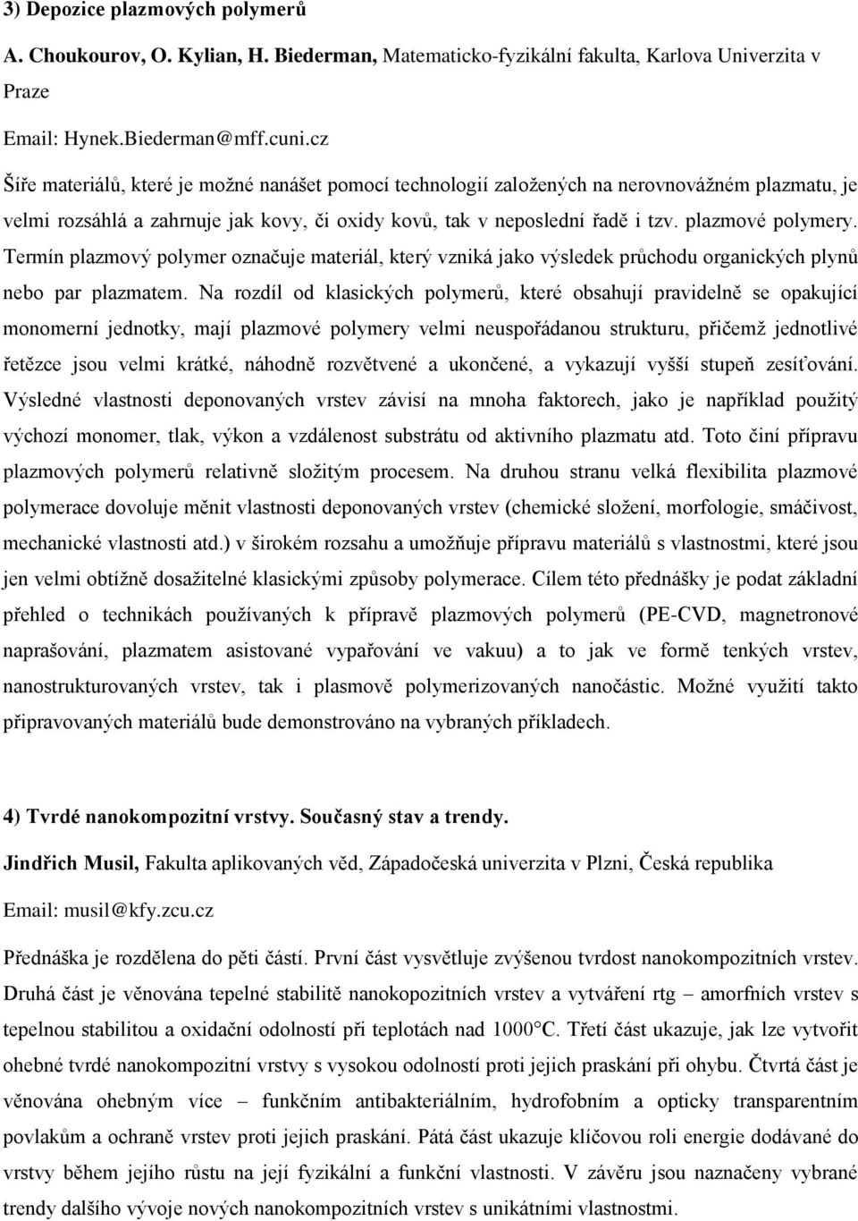 Termín plazmový polymer označuje materiál, který vzniká jako výsledek průchodu organických plynů nebo par plazmatem.