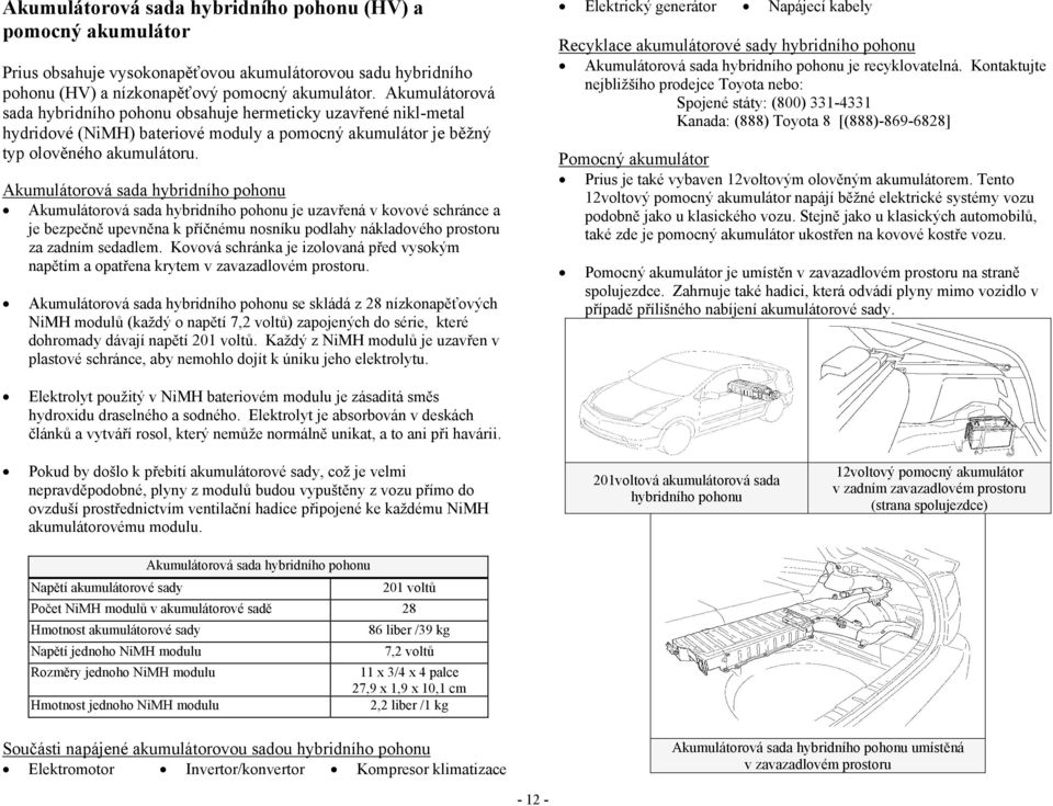 Akumulátorová sada hybridního pohonu Akumulátorová sada hybridního pohonu je uzavřená v kovové schránce a je bezpečně upevněna k příčnému nosníku podlahy nákladového prostoru za zadním sedadlem.