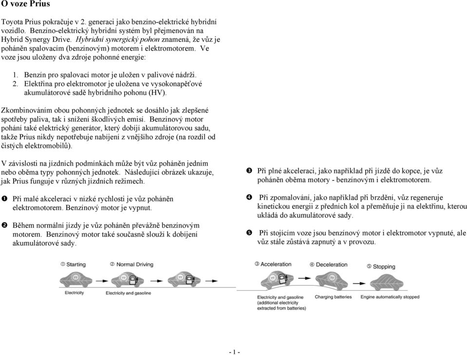 Benzín pro spalovací motor je uložen v palivové nádrži. 2. Elektřina pro elektromotor je uložena ve vysokonapěťové akumulátorové sadě hybridního pohonu (HV).