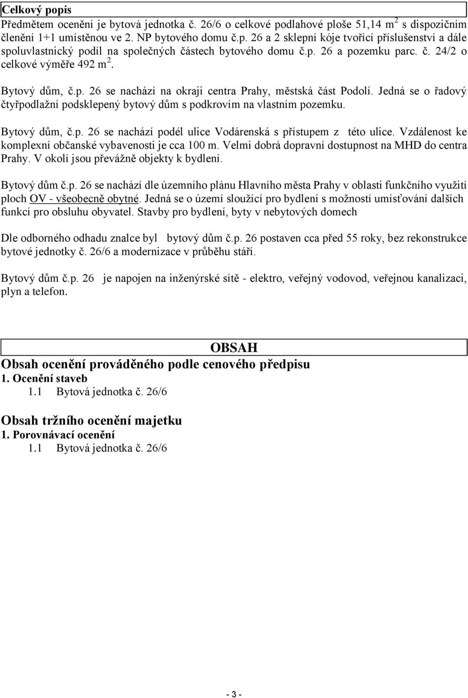 Jedná se o řadový čtyřpodlažní podsklepený bytový dům s podkrovím na vlastním pozemku. Bytový dům, č.p. 26 se nachází podél ulice Vodárenská s přístupem z této ulice.