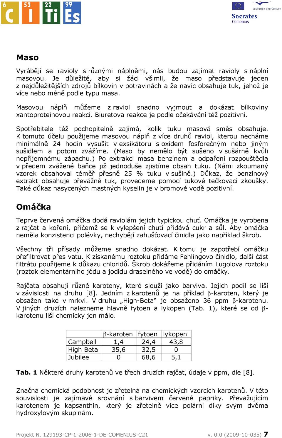 Masovou náplň můžeme z raviol snadno vyjmout a dokázat bílkoviny xantoproteinovou reakcí. Biuretova reakce je podle očekávání též pozitivní.