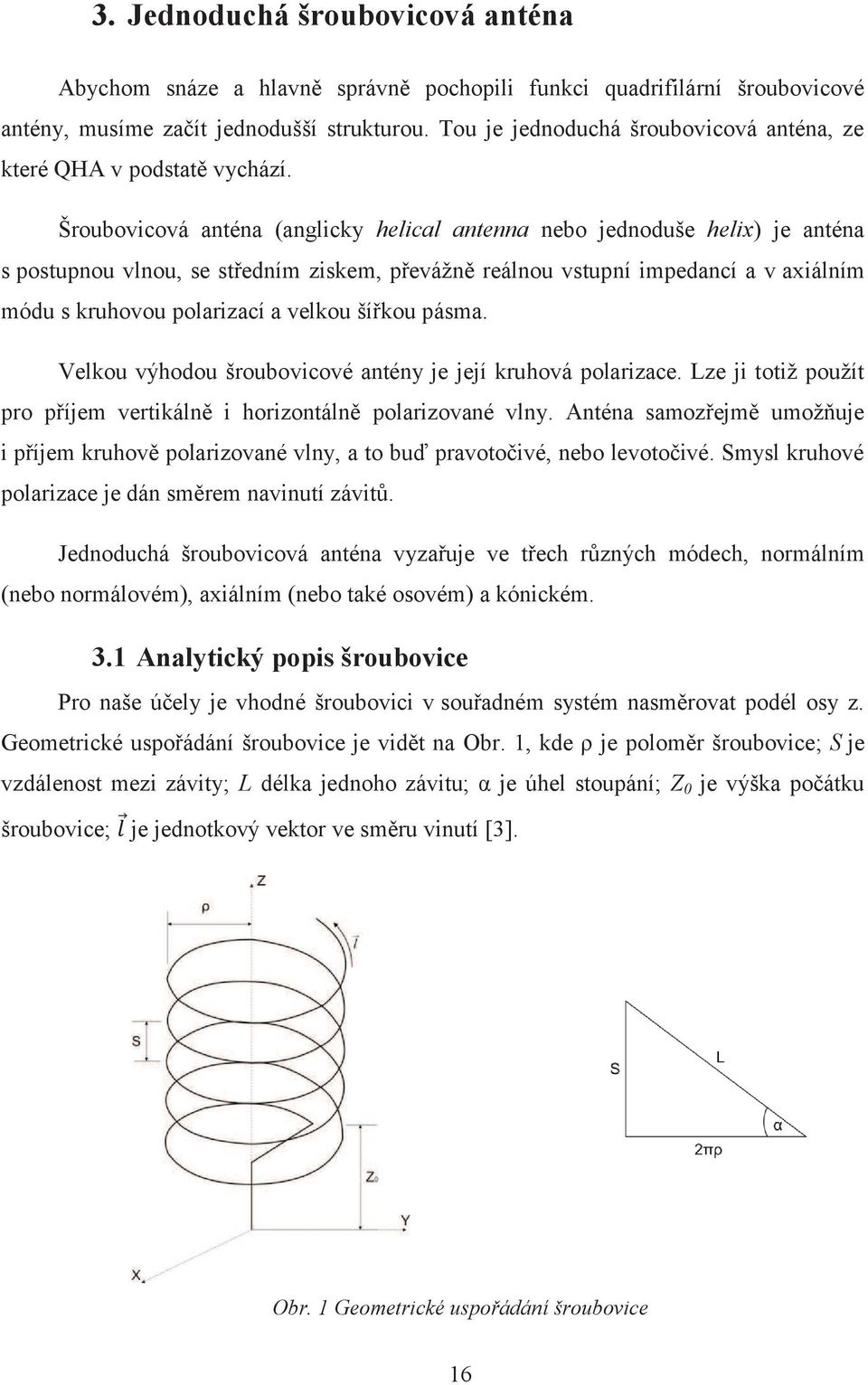 Šroubovicová anténa (anglicky helical antenna nebo jednoduše helix) je anténa s postupnou vlnou, se středním ziskem, převážně reálnou vstupní impedancí a v axiálním módu s kruhovou polarizací a