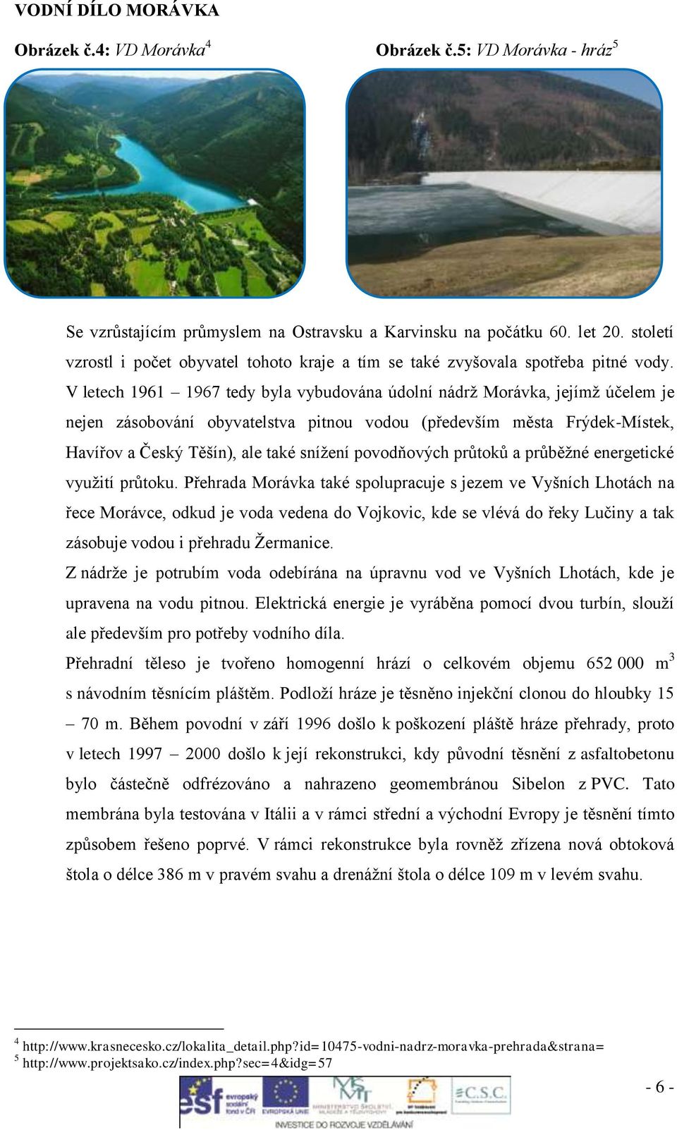 V letech 1961 1967 tedy byla vybudována údolní nádrž Morávka, jejímž účelem je nejen zásobování obyvatelstva pitnou vodou (především města Frýdek-Místek, Havířov a Český Těšín), ale také snížení