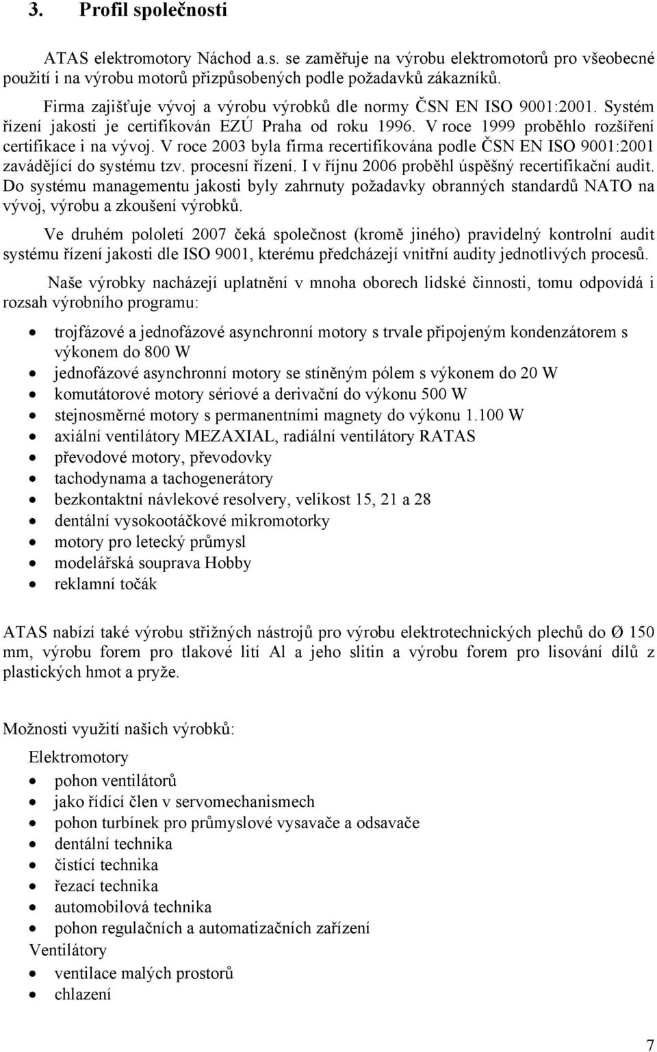 V roce 2003 byla firma recertifikována podle ČSN EN ISO 9001:2001 zavádějící do systému tzv. procesní řízení. I v říjnu 2006 proběhl úspěšný recertifikační audit.