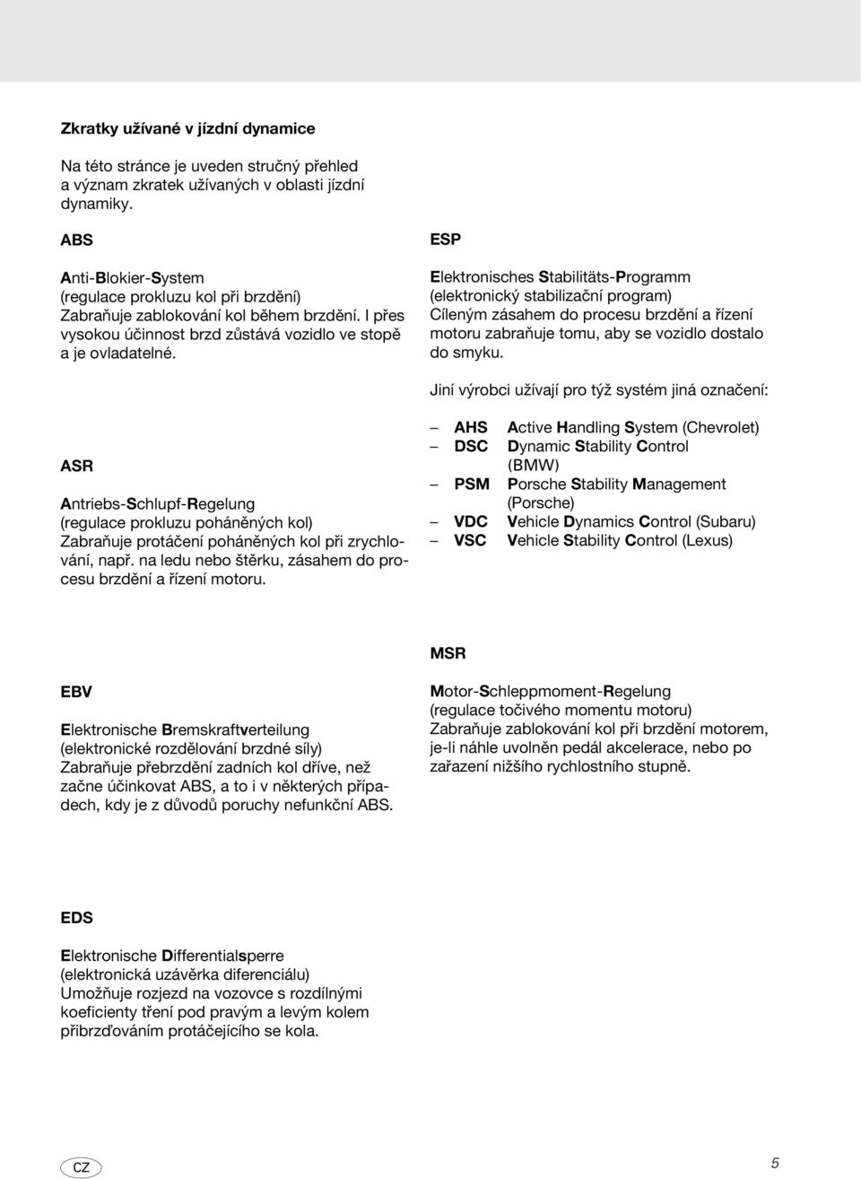 ESP Elektronisches Stabilitäts-Programm (elektronický stabilizační program) Cíleným zásahem do procesu brzdění a řízení motoru zabraňuje tomu, aby se vozidlo dostalo do smyku.