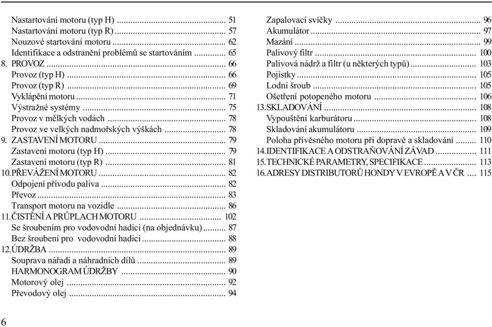 .. 79 Zastavení motoru (typ R)... 81 10.PØEVÁŽENÍ MOTORU... 82 Odpojení pøívodu paliva... 82 Pøevoz... 83 Transport motoru na vozidle... 86 11.ÈISTÌNÍ A PRÙPLACH MOTORU.