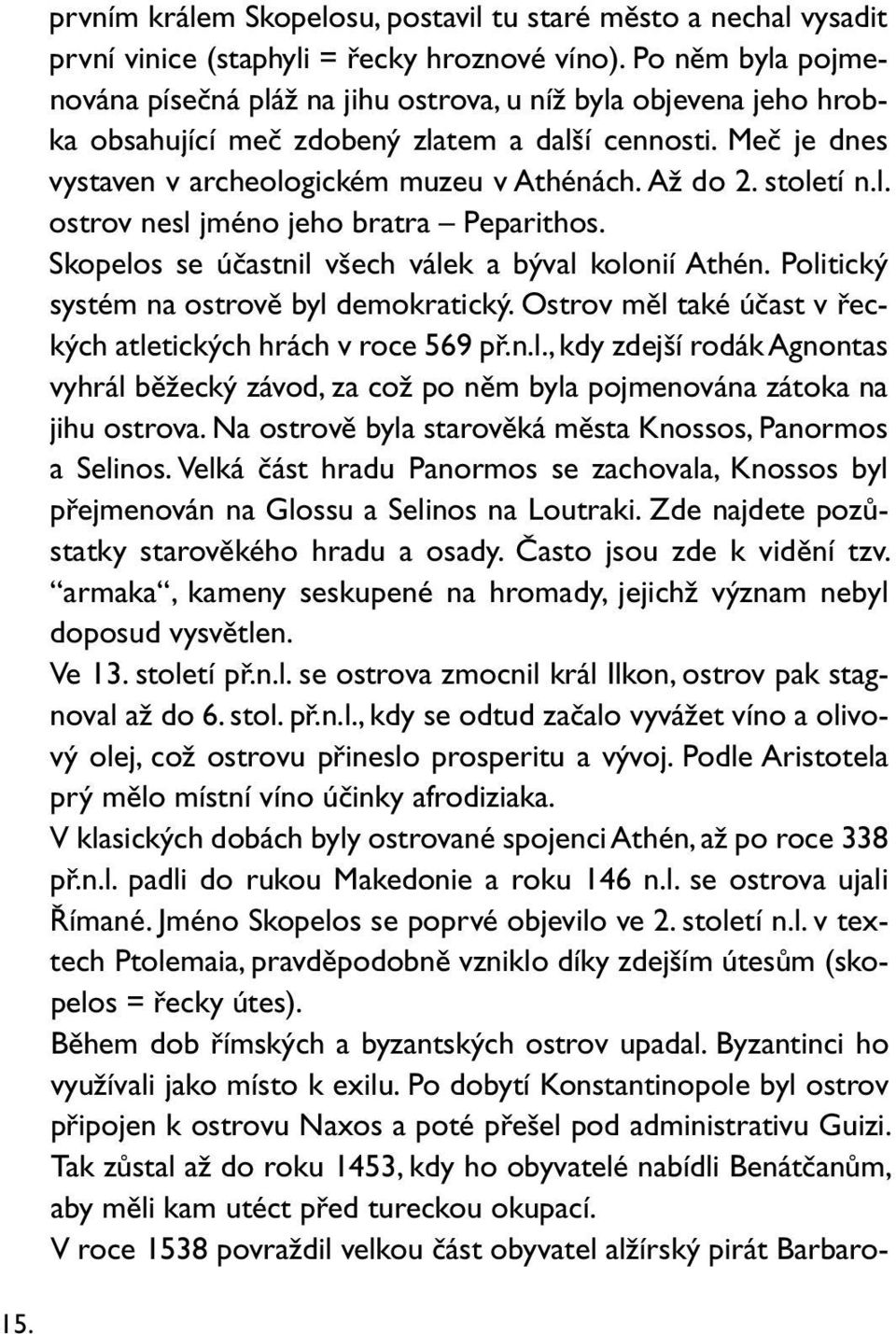 století n.l. ostrov nesl jméno jeho bratra Peparithos. Skopelos se účastnil všech válek a býval kolonií Athén. Politický systém na ostrově byl demokratický.