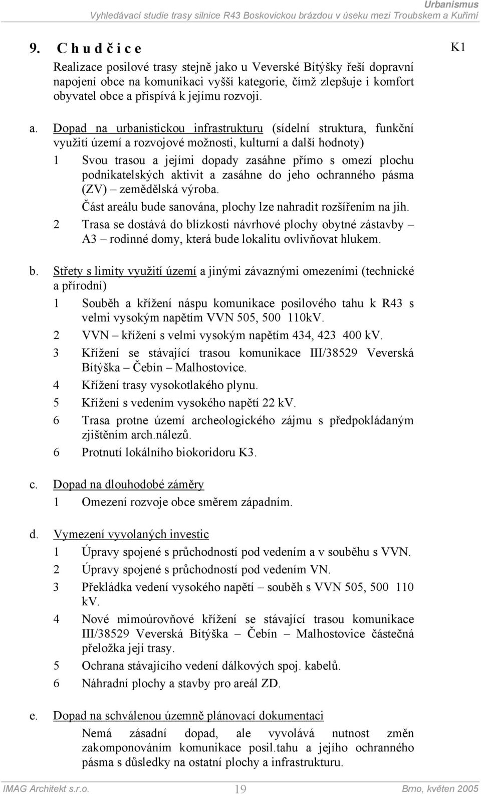 Část areálu bude sanována, plochy lze nahradit rozšířením na jih. 2 Trasa se dostává do blízkosti návrhové plochy obytné zástavby A3 rodinné domy, která bude lokalitu ovlivňovat hlukem. b. Střety s limity využití území a jinými závaznými omezeními (technické a přírodní) 1 Souběh a křížení náspu komunikace posilového tahu k R43 s velmi vysokým napětím VVN 505, 500 110kV.