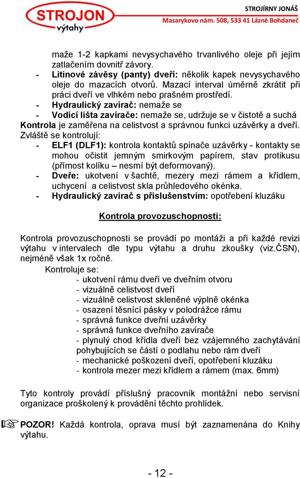 - Hydraulický zavírač: nemaže se - Vodící lišta zavírače: nemaže se, udržuje se v čistotě a suchá Kontrola je zaměřena na celistvost a správnou funkci uzávěrky a dveří.