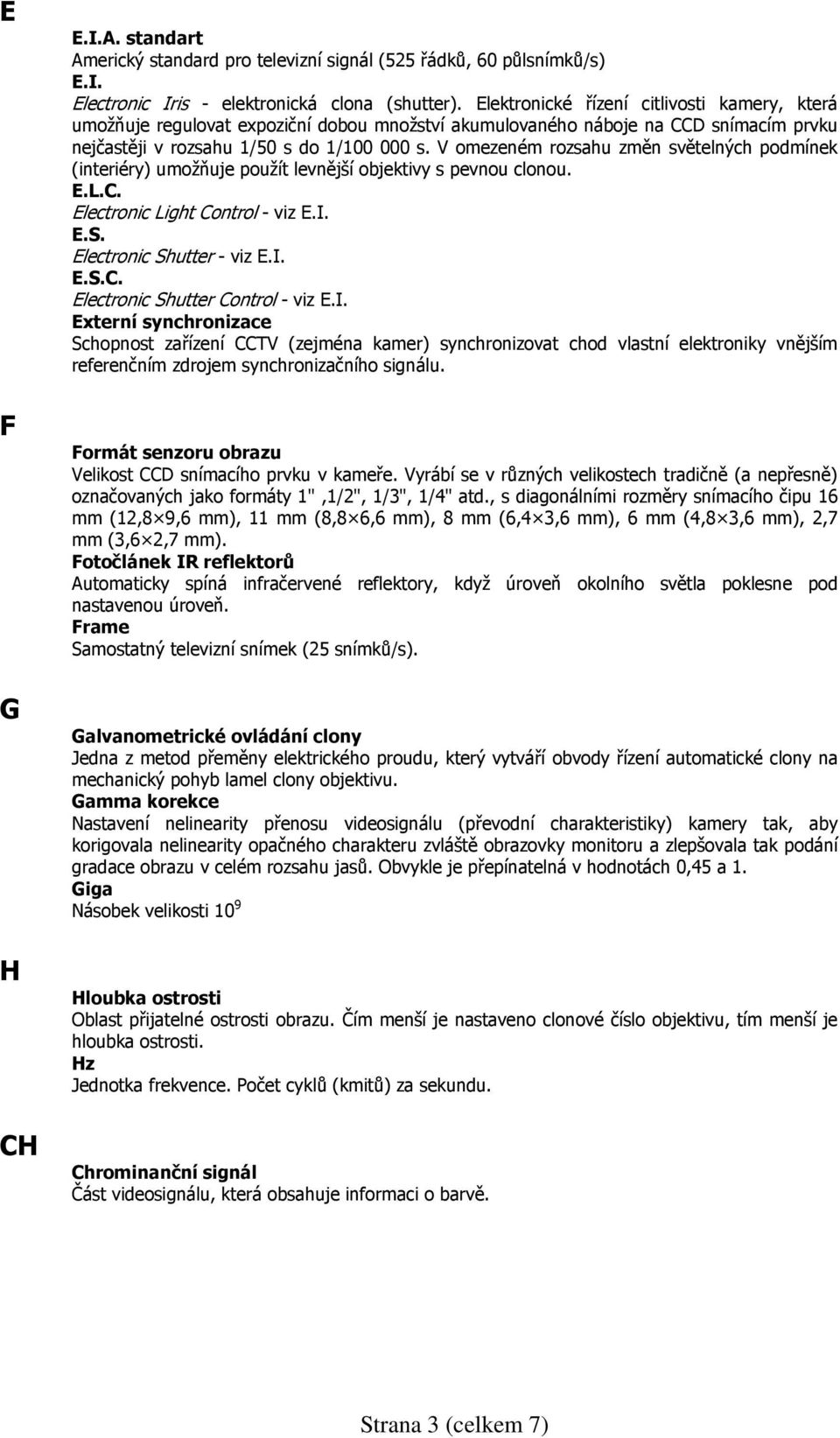 V omezeném rozsahu změn světelných podmínek (interiéry) umožňuje použít levnější objektivy s pevnou clonou. E.L.C. Electronic Light Control - viz E.I. E.S. Electronic Shutter - viz E.I. E.S.C. Electronic Shutter Control - viz E.