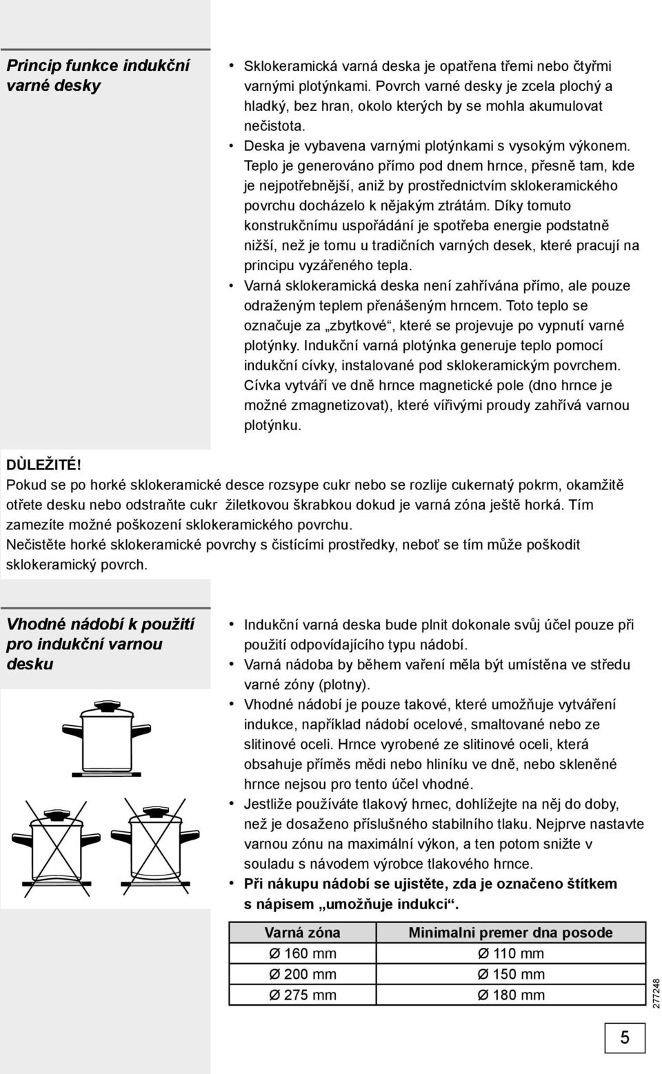 Teplo je generováno přímo pod dnem hrnce, přesně tam, kde je nejpotřebnější, aniž by prostřednictvím sklokeramického povrchu docházelo k nějakým ztrátám.