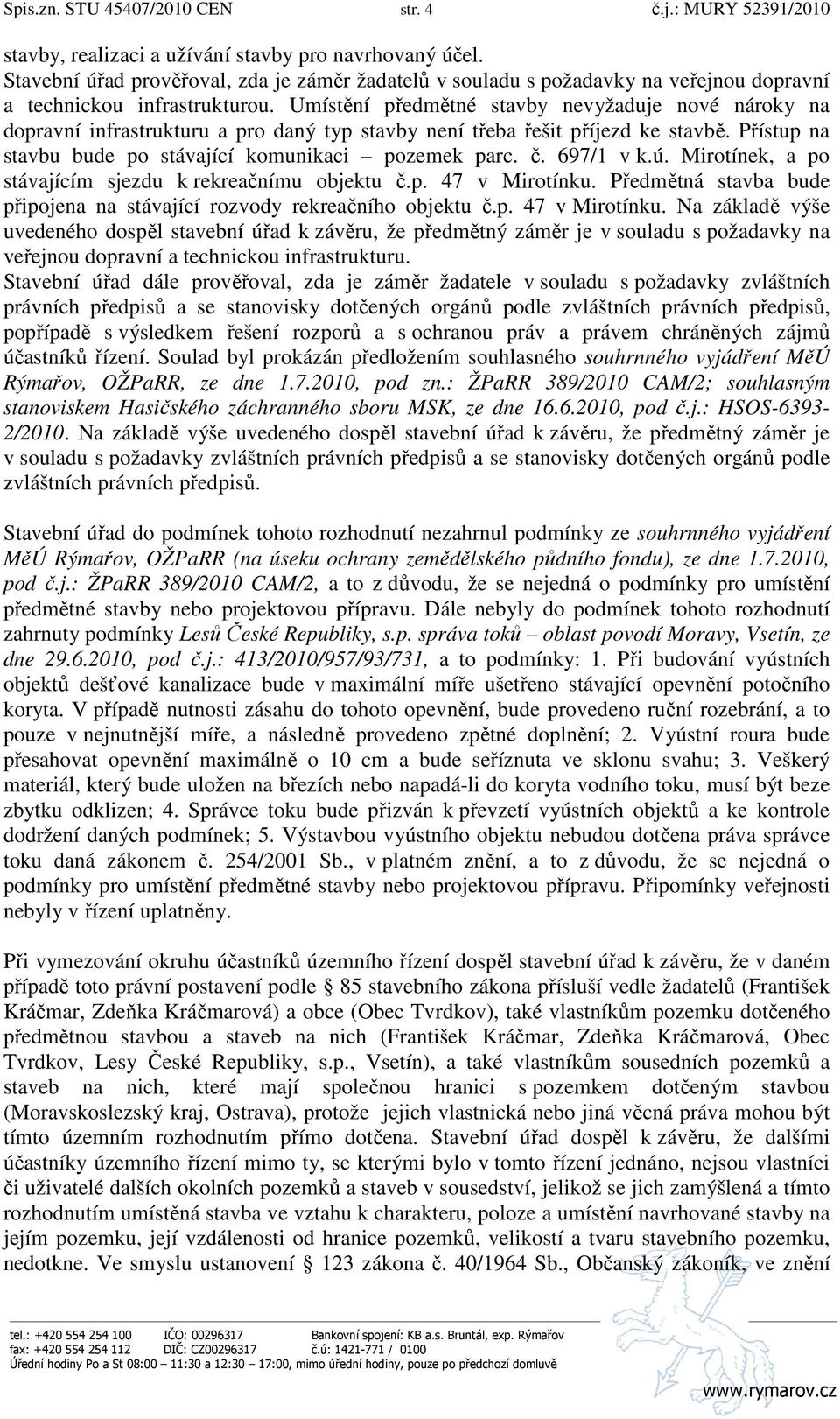 Umístění předmětné stavby nevyžaduje nové nároky na dopravní infrastrukturu a pro daný typ stavby není třeba řešit příjezd ke stavbě. Přístup na stavbu bude po stávající komunikaci pozemek parc. č.