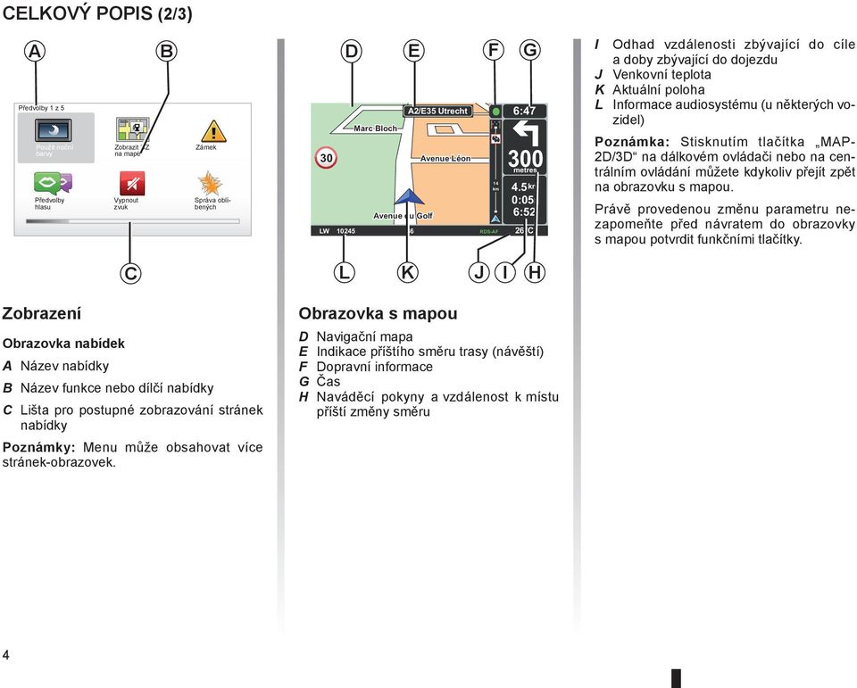 5 km 0:05h 6:52 LW 10245 66 RDS-AF 26 C 14 km I Odhad vzdálenosti zbývající do cíle a doby zbývající do dojezdu J Venkovní teplota K Aktuální poloha L Informace audiosystému (u některých vozidel)