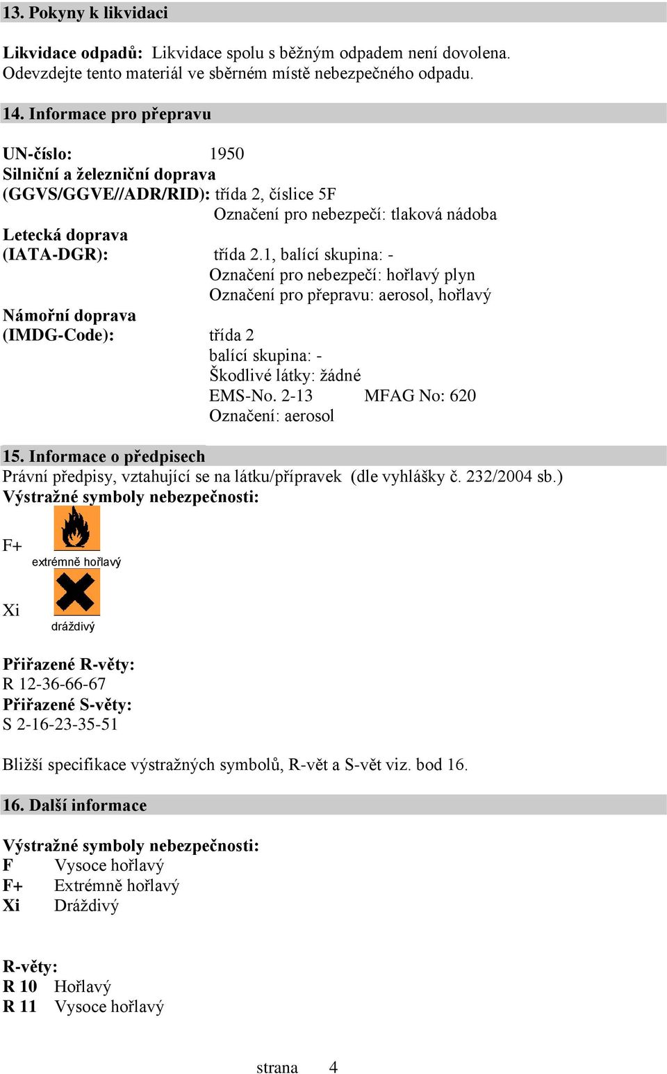 1, balící skupina: - Označení pro nebezpečí: hořlavý plyn Označení pro přepravu: aerosol, hořlavý Námořní doprava (IMDG-Code): třída 2 balící skupina: - Škodlivé látky: žádné EMS-No.