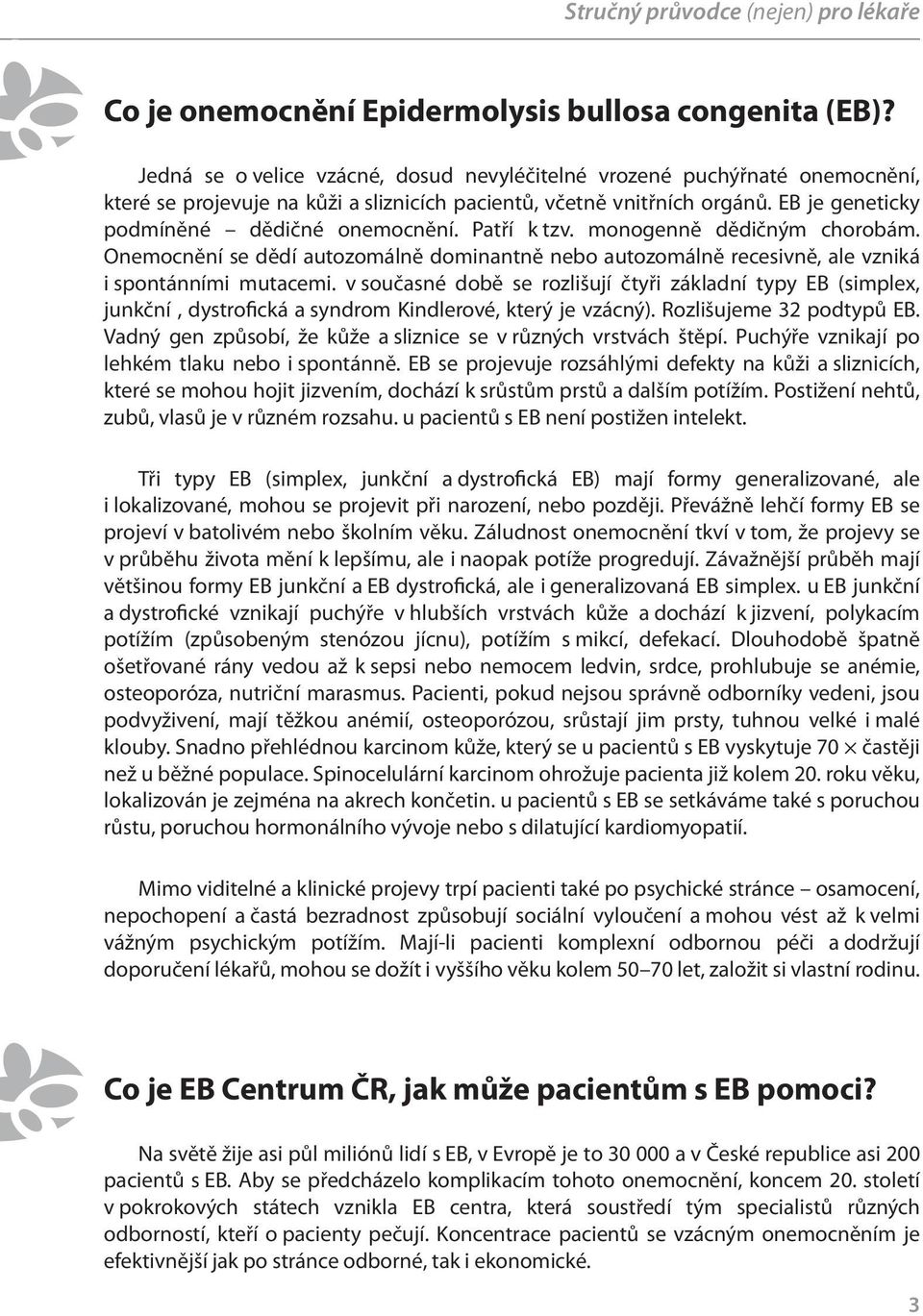 Patří k tzv. monogenně dědičným chorobám. Onemocnění se dědí autozomálně dominantně nebo autozomálně recesivně, ale vzniká i spontánními mutacemi.