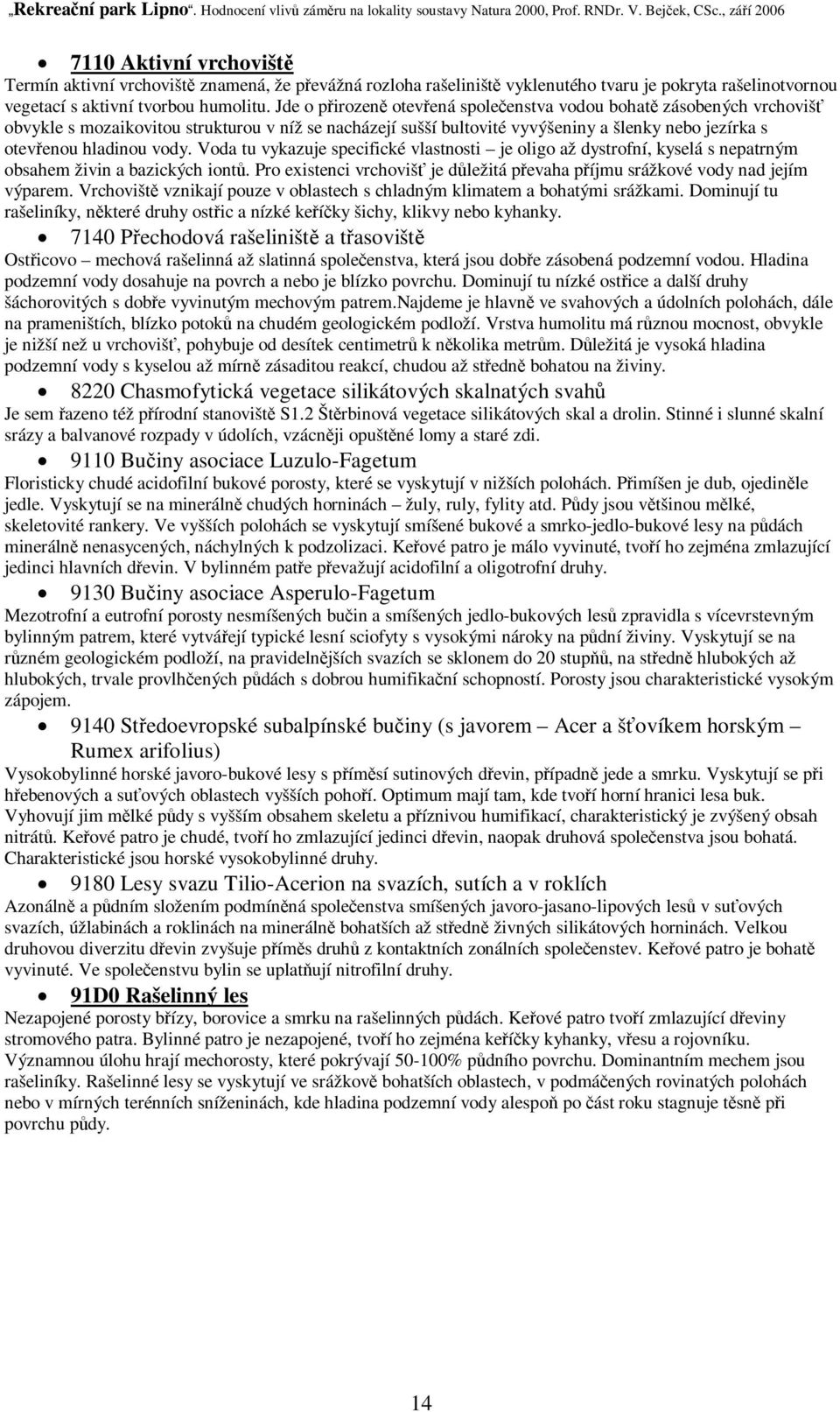 Voda tu vykazuje specifické vlastnosti je oligo až dystrofní, kyselá s nepatrným obsahem živin a bazických iont. Pro existenci vrchoviš je dležitá pevaha píjmu srážkové vody nad jejím výparem.