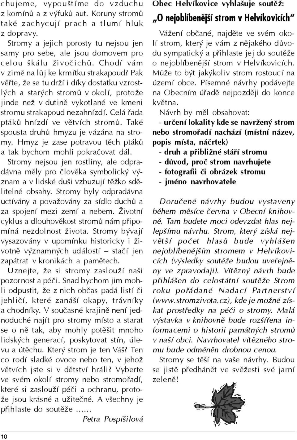 Pak vìøte, e se tu drí i díky dostatku vzrostlých a starých stromù v okolí, protoe jinde ne v dutinì vykotlané ve kmeni stromu strakapoud nezahnízdí. Celá øada ptákù hnízdí ve vìtvích stromù.