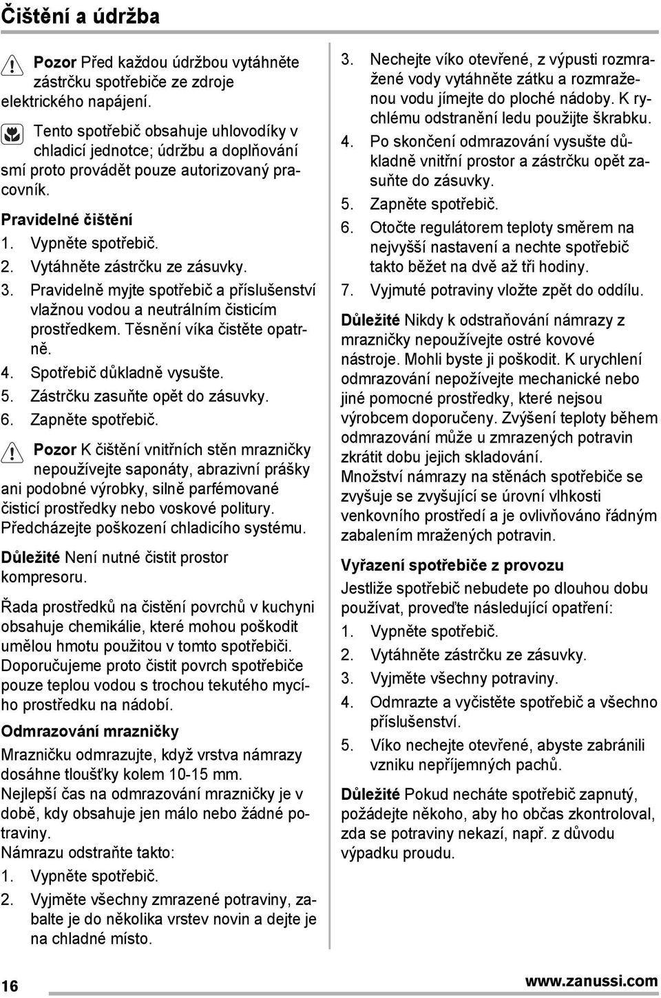 3. Pravidelně myjte spotřebič a příslušenství vlažnou vodou a neutrálním čisticím prostředkem. Těsnění víka čistěte opatrně. 4. Spotřebič důkladně vysušte. 5. Zástrčku zasuňte opět do zásuvky. 6.