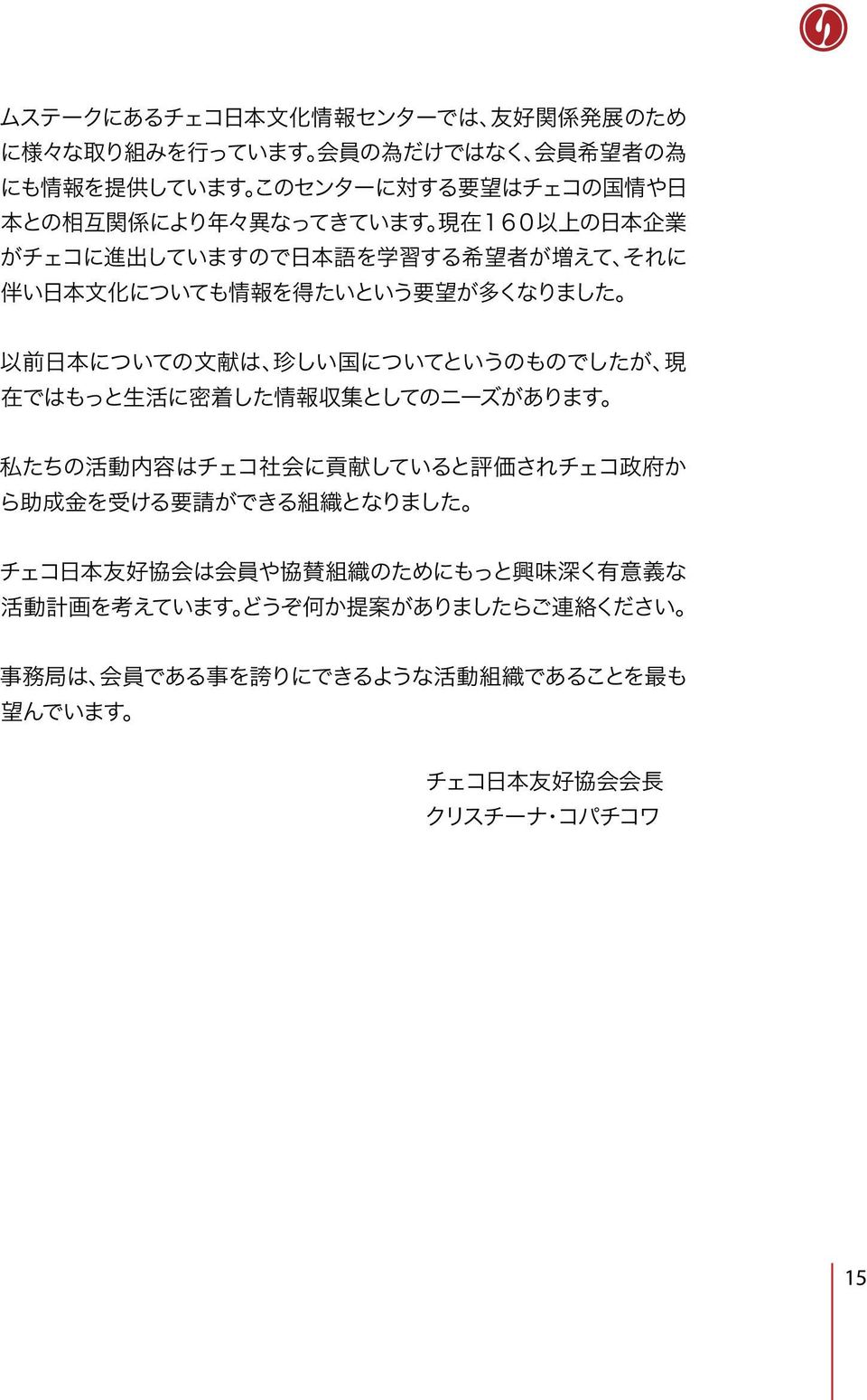 についてというのものでしたが 現 在 ではもっと 生 活 に 密 着 した 情 報 収 集 としてのニーズがあります 私 たちの 活 動 内 容 はチェコ 社 会 に 貢 献 していると 評 価 されチェコ 政 府 か ら 助 成 金 を 受 ける 要 請 ができる 組 織 となりました チェコ 日 本 友 好 協 会 は 会 員