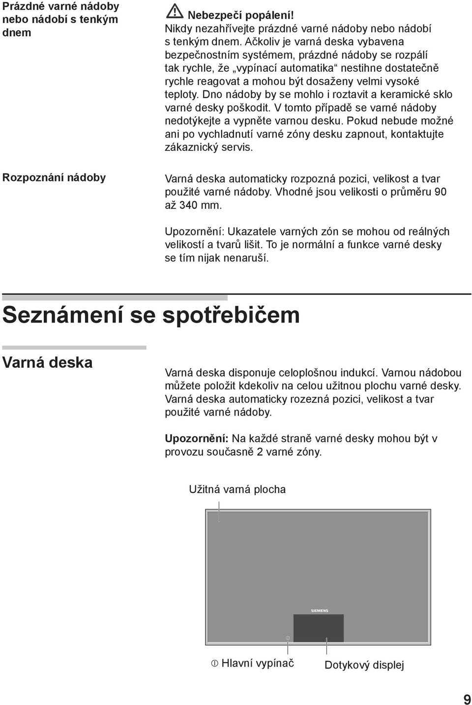 Dno nádoby by se mohlo i roztavit a keramické sklo varné desky poškodit. V tomto případě se varné nádoby nedotýkejte a vypněte varnou desku.