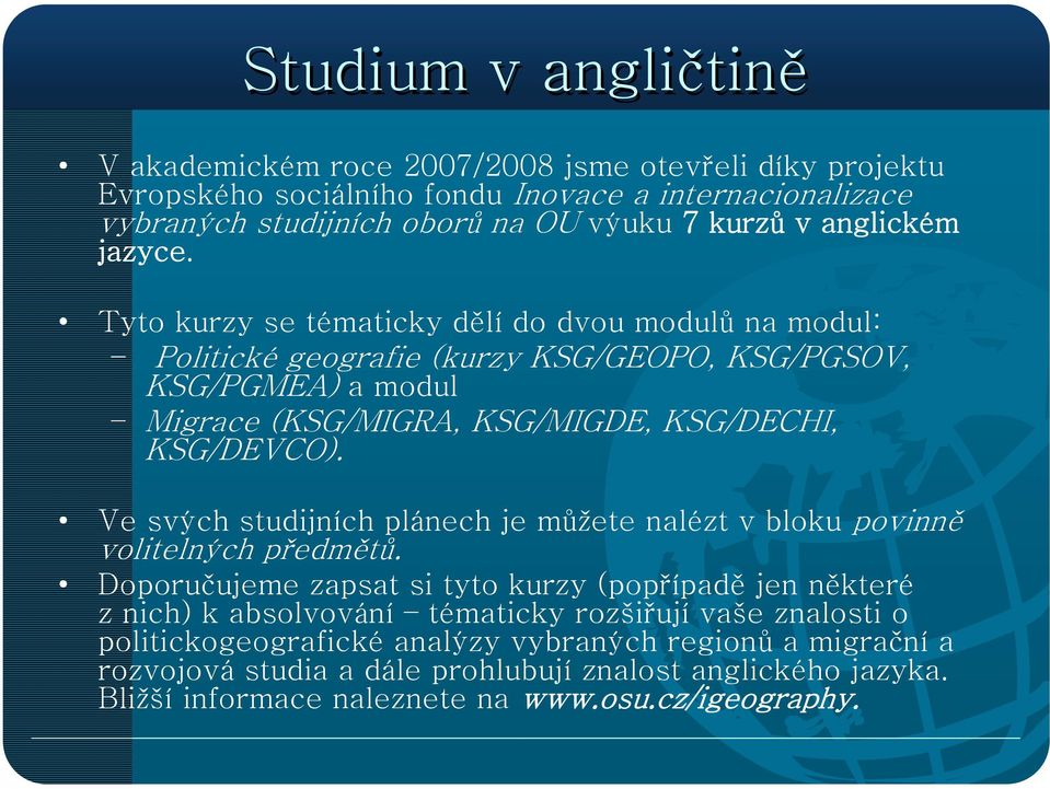 Tyto kurzy se tématicky dělí do dvou modulů na modul: Politické geografie (kurzy KSG/GEOPO, KSG/PGSOV, KSG/PGMEA) a modul Migrace (KSG/MIGRA, KSG/MIGDE, KSG/DECHI, KSG/DEVCO).