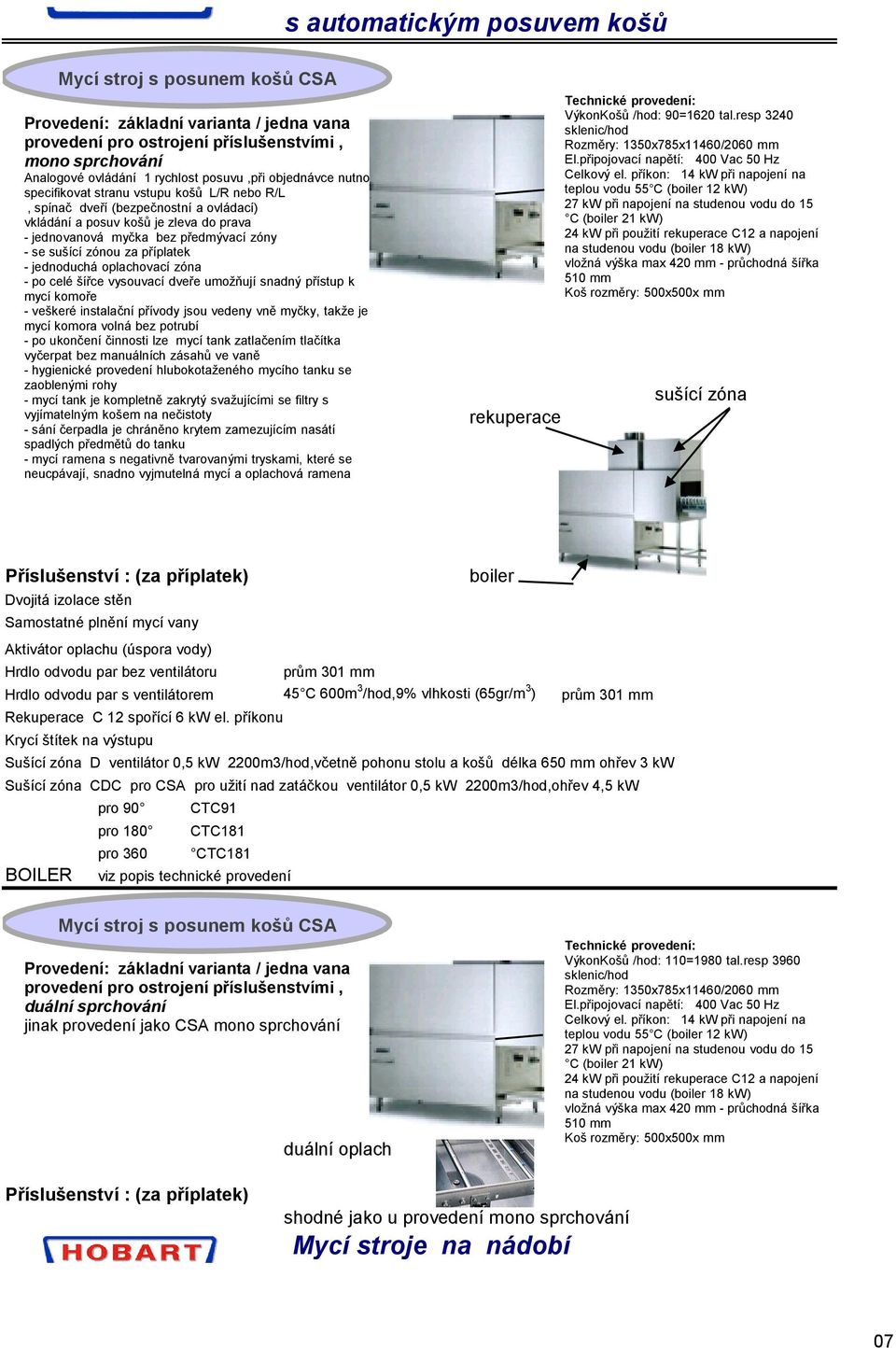 za příplatek - jednoduchá oplachovací zóna - po celé šířce vysouvací dveře umožňují snadný přístup k mycí komoře - veškeré instalační přívody jsou vedeny vně myčky, takže je mycí komora volná bez