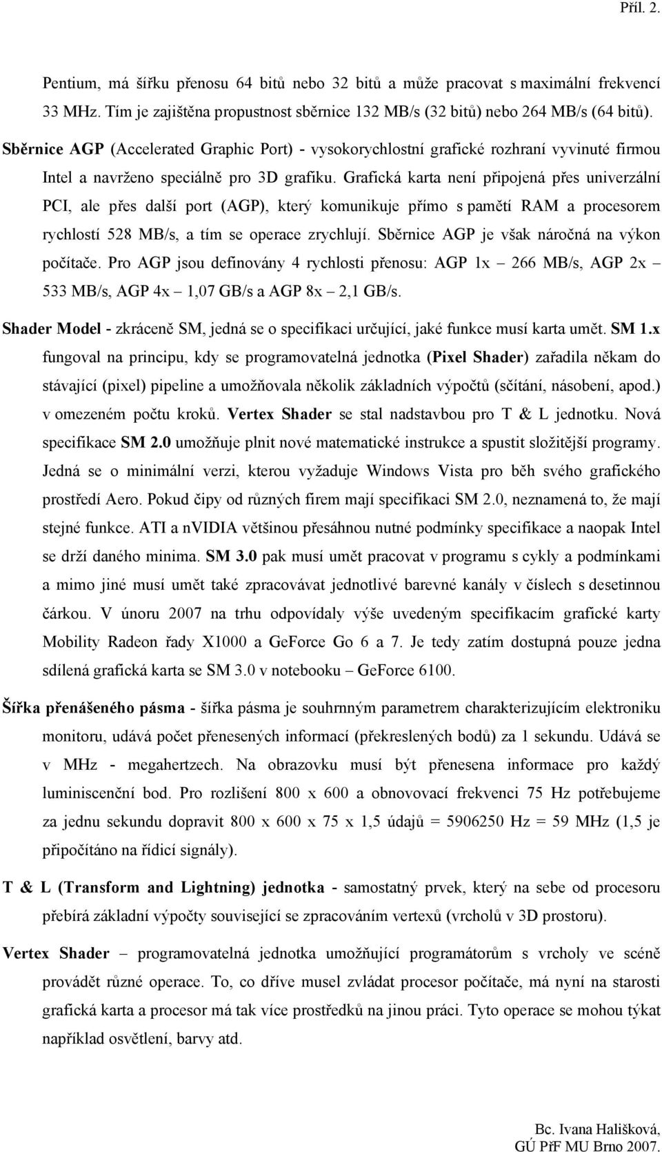 Grafická karta není připojená přes univerzální PCI, ale přes další port (AGP), který komunikuje přímo s pamětí RAM a procesorem rychlostí 528 MB/s, a tím se operace zrychlují.