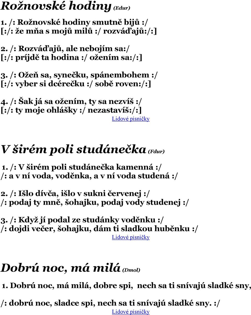 /: V širém poli studánečka kamenná :/ /: a v ní voda, voděnka, a v ní voda studená :/ 2. /: Išlo dívča, išlo v sukni červenej :/ /: podaj ty mně, šohajku, podaj vody studenej :/ 3.