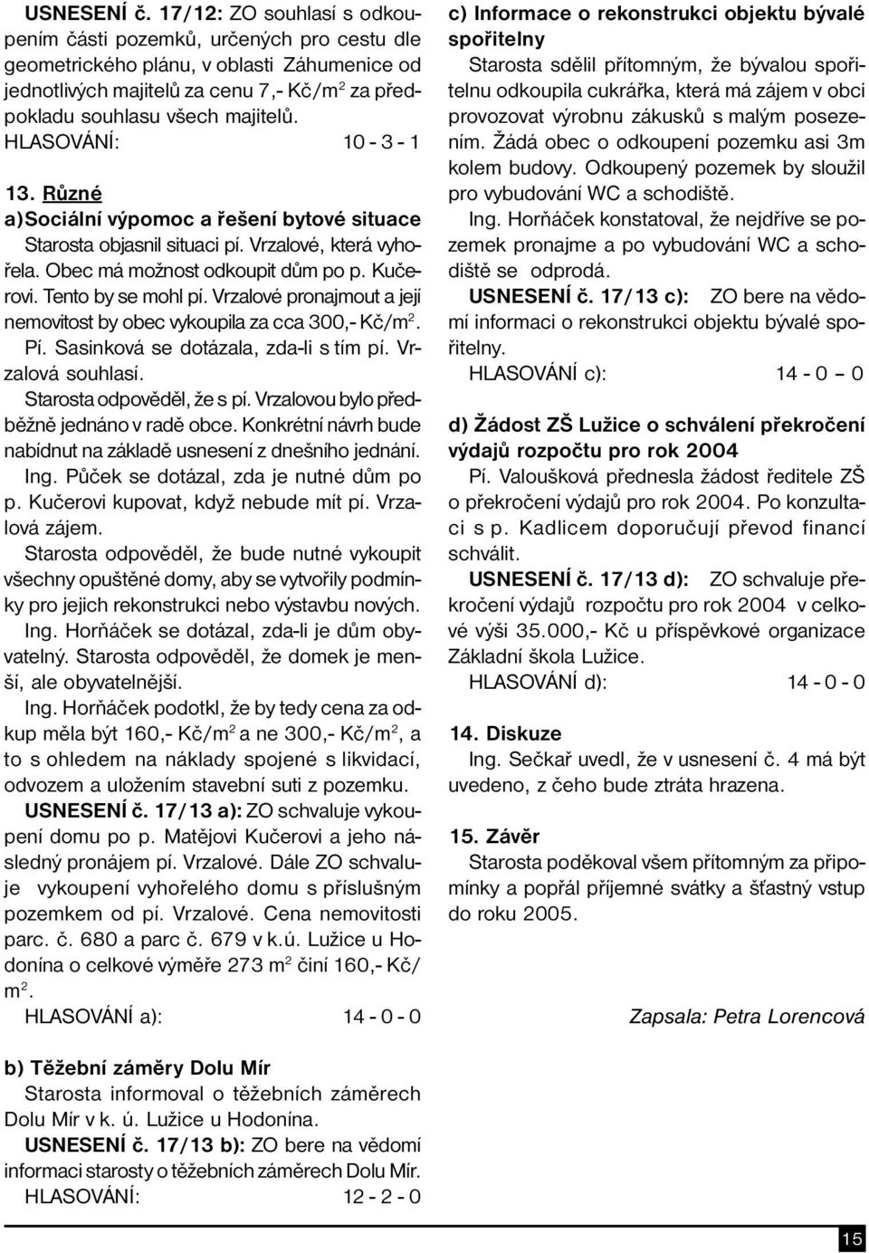 HLASOVÁNÍ: 10-3 - 1 13. Různé a)sociální výpomoc a řešení bytové situace Starosta objasnil situaci pí. Vrzalové, která vyhořela. Obec má možnost odkoupit dům po p. Kučerovi. Tento by se mohl pí.