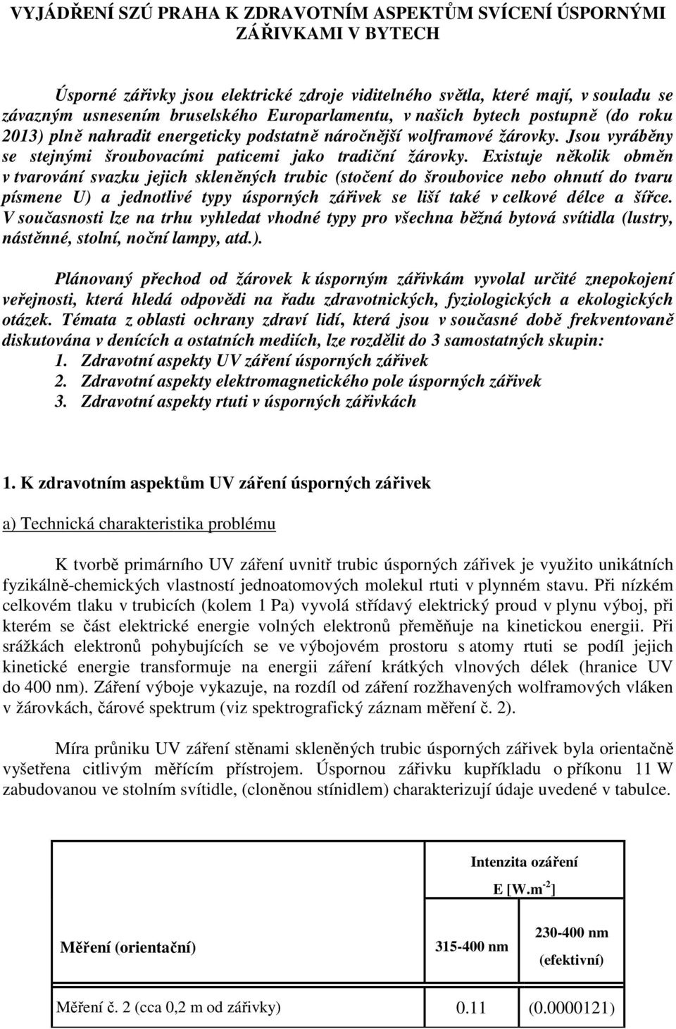 Existuje několik obměn v tvarování svazku jejich skleněných trubic (stočení do šroubovice nebo ohnutí do tvaru písmene U) a jednotlivé typy úsporných zářivek se liší také v celkové délce a šířce.