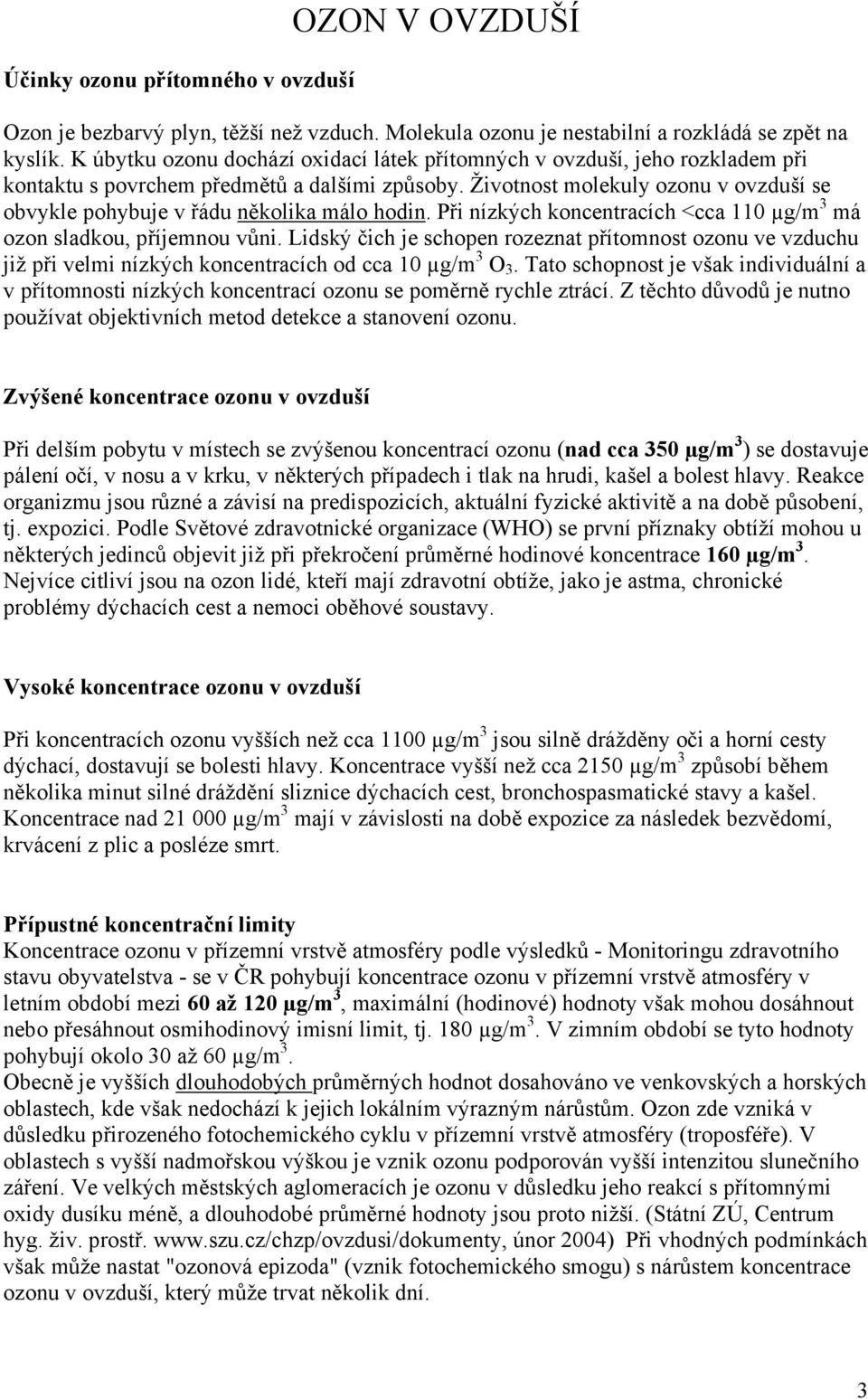 Životnost molekuly ozonu v ovzduší se obvykle pohybuje v řádu několika málo hodin. Při nízkých koncentracích <cca 110 µg/m 3 má ozon sladkou, příjemnou vůni.