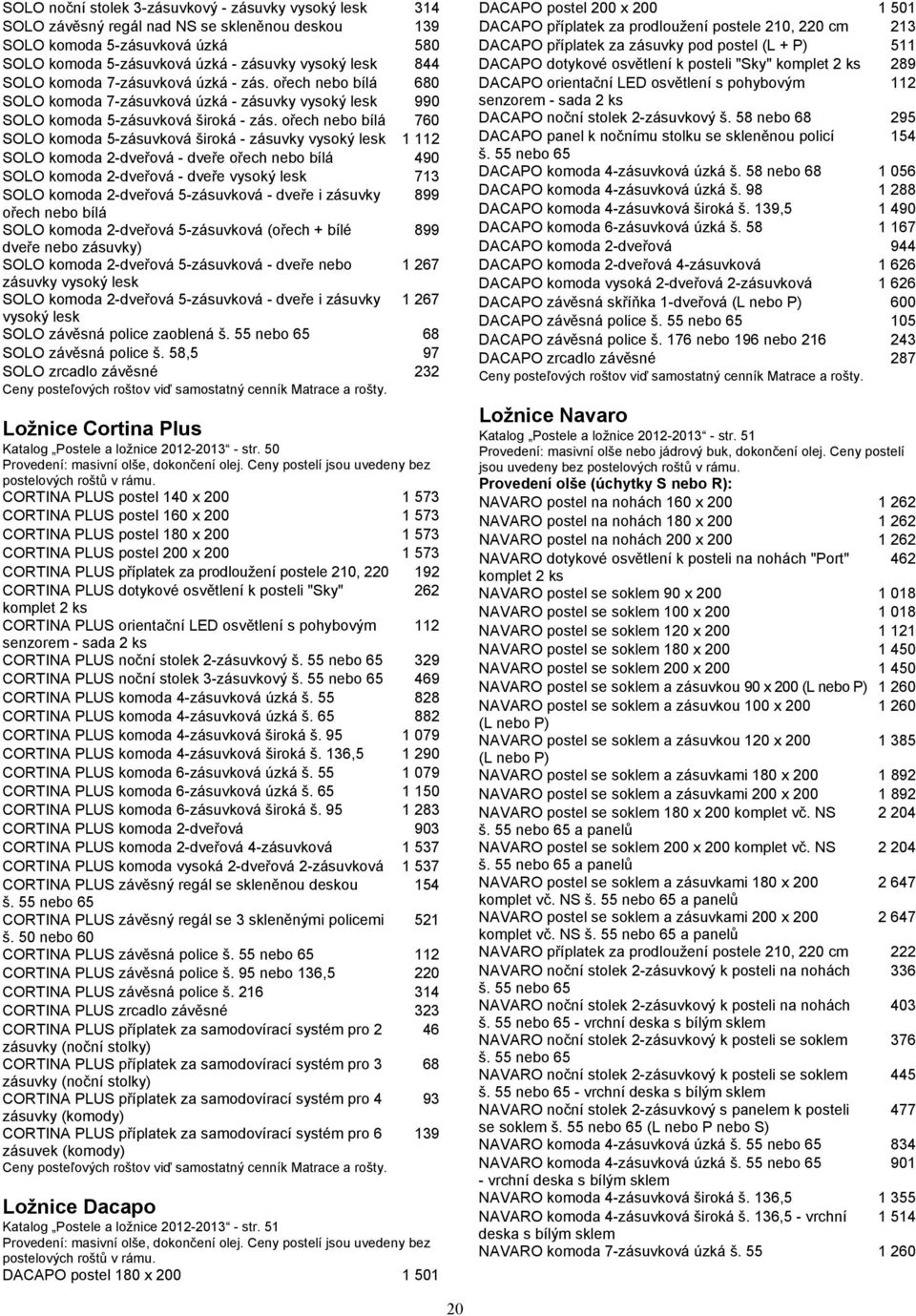 ořech nebo bílá 760 SOLO komoda 5-zásuvková široká - zásuvky vysoký lesk 1 112 SOLO komoda 2-dveřová - dveře ořech nebo bílá 490 SOLO komoda 2-dveřová - dveře vysoký lesk 713 SOLO komoda 2-dveřová