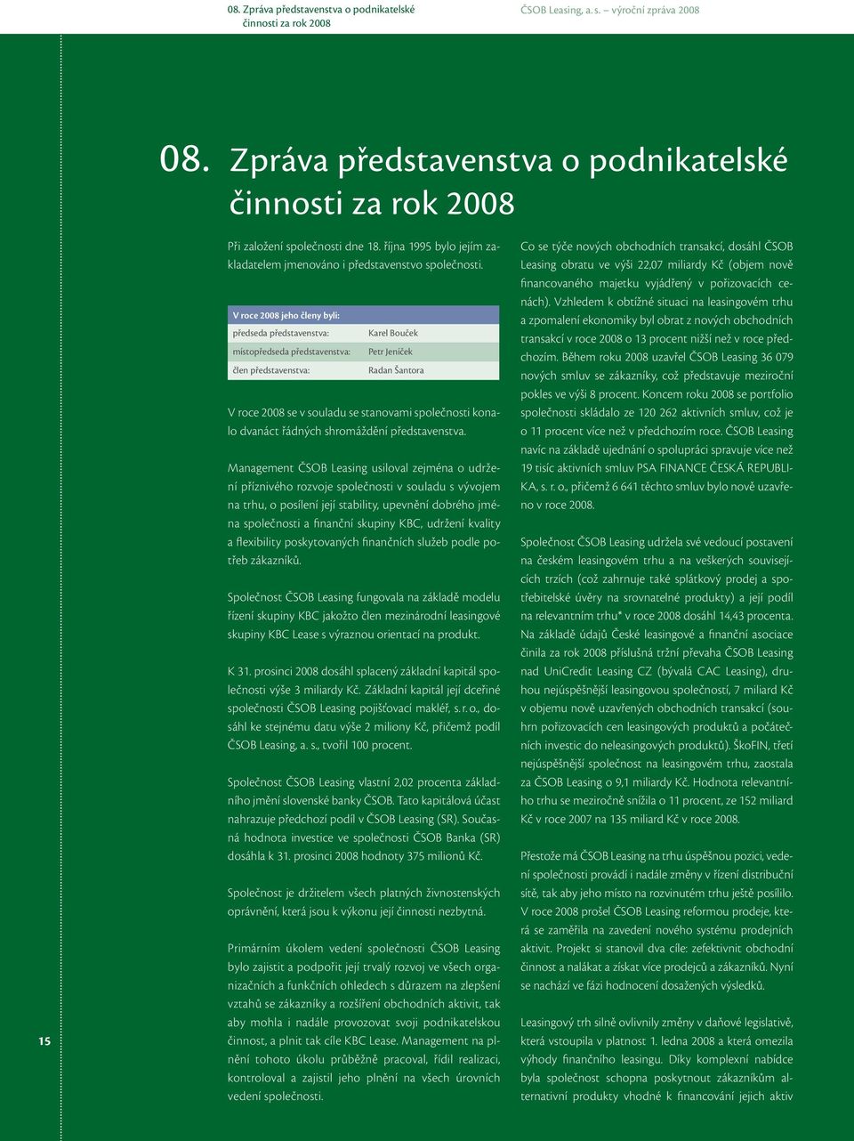 V roce 2008 jeho členy byli: předseda představenstva: místopředseda představenstva: člen představenstva: Karel Bouček Petr Jeníček Radan Šantora V roce 2008 se v souladu se stanovami společnosti