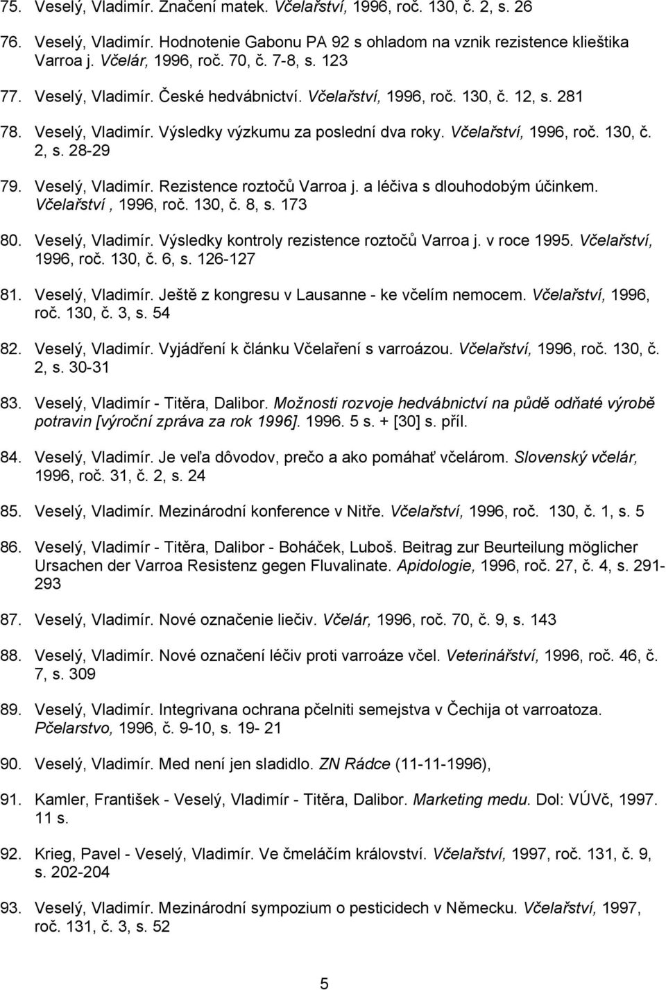 28-29 79. Veselý, Vladimír. Rezistence roztočů Varroa j. a léčiva s dlouhodobým účinkem. Včelařství, 1996, roč. 130, č. 8, s. 173 80. Veselý, Vladimír. Výsledky kontroly rezistence roztočů Varroa j.