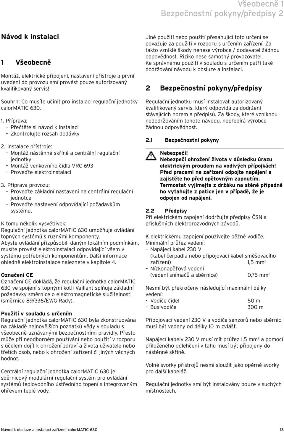 Instalace přístroje: Montáž nástěnné skříně a centrální regulační jednotky Montáž venkovního čidla VRC 693 Proveďte elektroinstalaci 3.