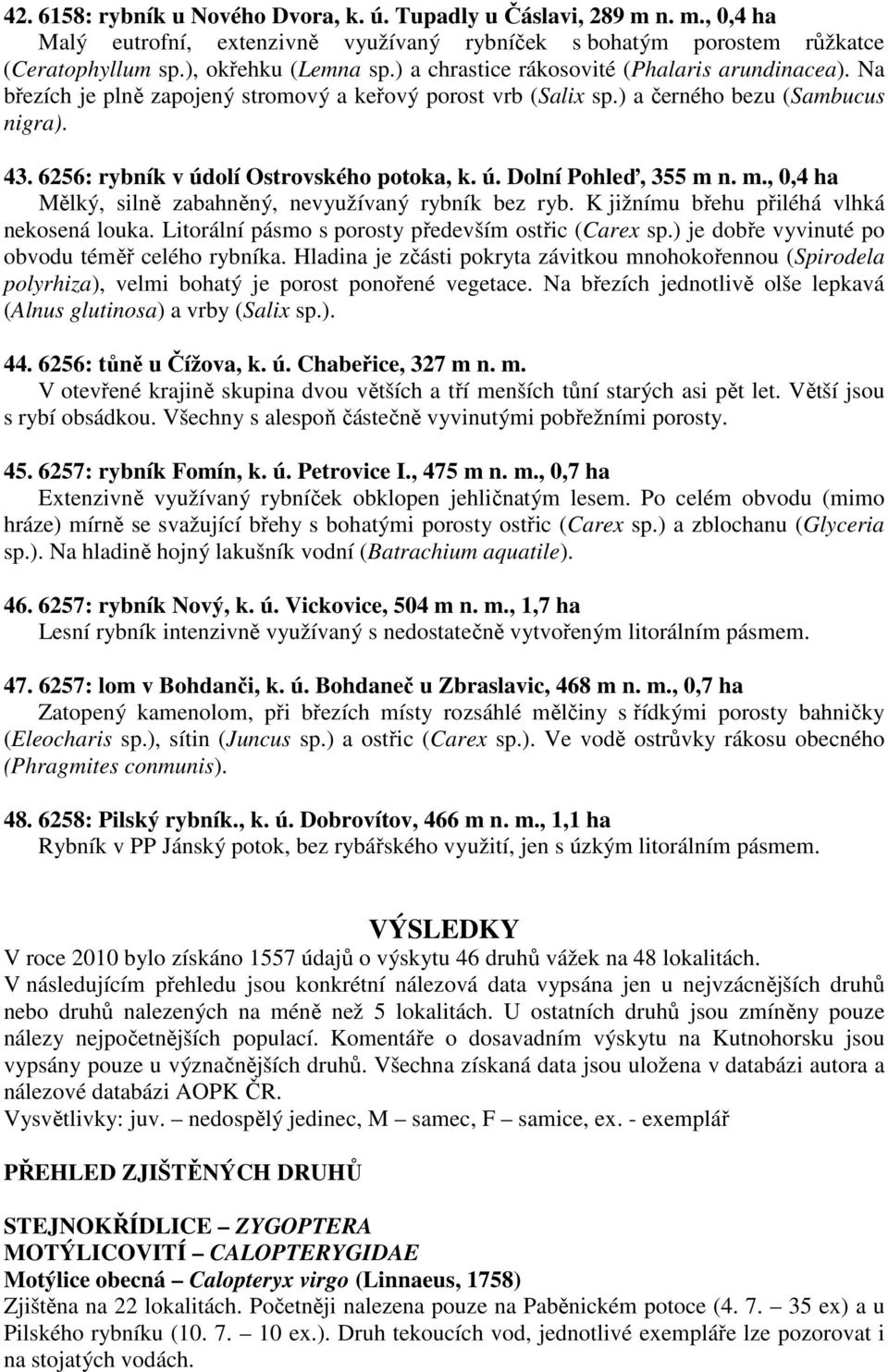 ú. Dolní Pohleď, 355 m n. m., 0,4 ha Mělký, silně zabahněný, nevyužívaný rybník bez ryb. K jižnímu břehu přiléhá vlhká nekosená louka. Litorální pásmo s porosty především ostřic (Carex sp.