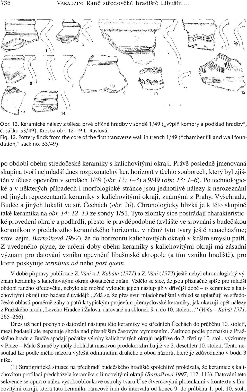 Právě posledně jmenovaná skupina tvoří nejmladší dnes rozpoznatelný ker. horizont v těchto souborech, který byl zjištěn v tělese opevnění v sondách 1/49 (obr. 12: 1 3) a 9/49 (obr. 13: 1 6).