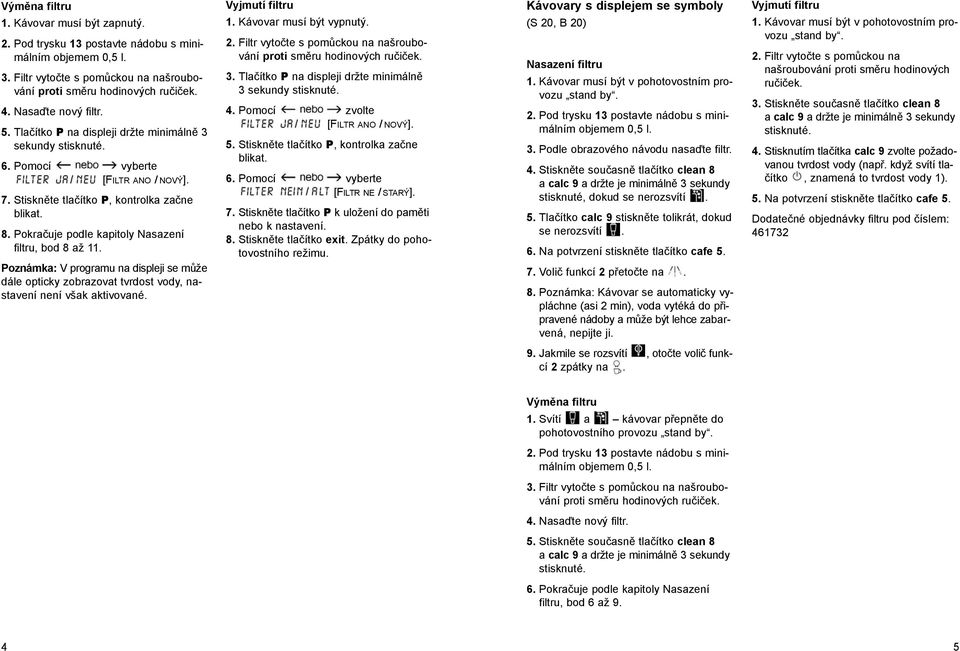 Poznámka: V programu na displeji se může dále opticky zobrazovat tvrdost vody, nastavení není však aktivované. Vyjmutí filtru 1. Kávovar musí být vypnutý. 2.