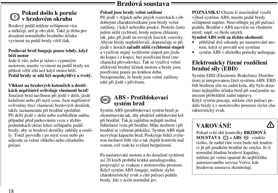 Pedál brzdy se zdá být nepohyblivý a tvrdý. Vlhkost na brzdových kotoučích a destičkách nepříznivě ovlivňuje vlastnosti brzd!