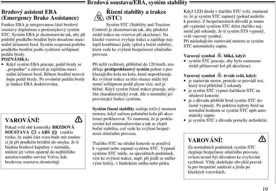 POZNÁMKA: Když systém EBA pracuje, pedál brzdy se propadne a zároveň je zajištěna maximální účinnost brzd. Během brzdění neuvolňujte pedál brzdy. Po uvolnění pedálu brzdy je funkce EBA deaktivována.