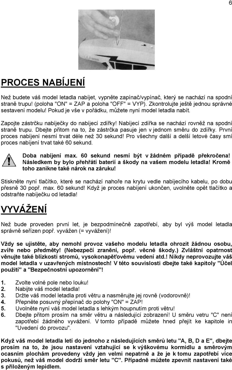 Nabíjecí zdířka se nachází rovněž na spodní straně trupu. Dbejte přitom na to, že zástrčka pasuje jen v jednom směru do zdířky. První proces nabíjení nesmí trvat déle než 30 sekund!