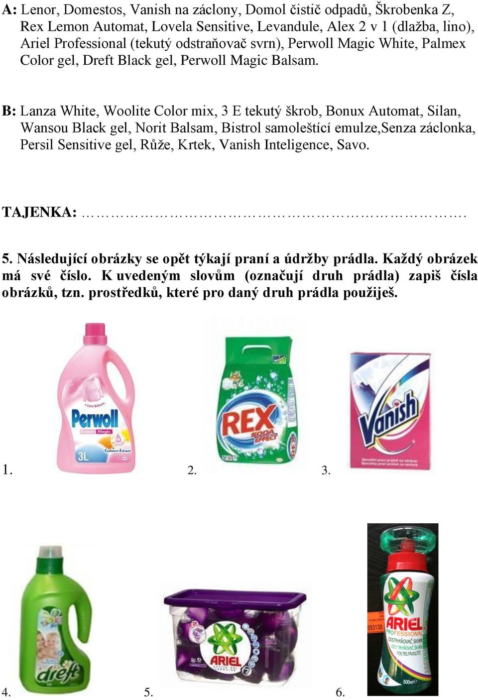 B: Lanza White, Woolite Color mix, 3 E tekutý škrob, Bonux Automat, Silan, Wansou Black gel, Norit Balsam, Bistrol samoleštící emulze,senza záclonka, Persil Sensitive gel, Růže,