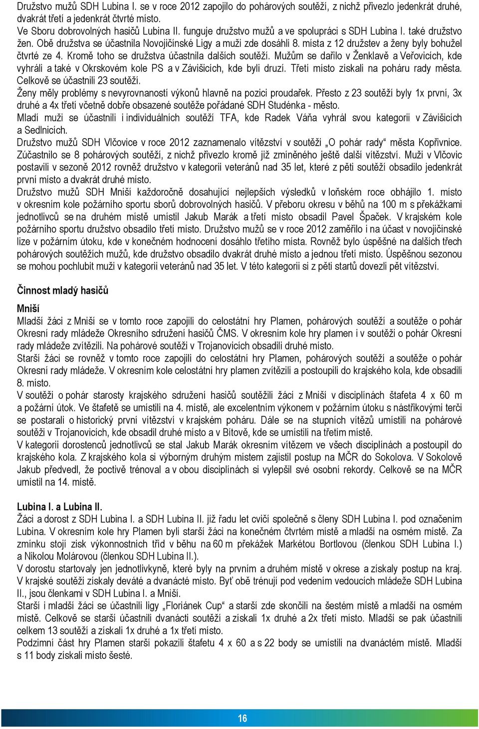 Kromě toho se družstva účastnila dalších soutěží. Mužům se dařilo v Ženklavě a Veřovicích, kde vyhráli a také v Okrskovém kole PS a v Závišicích, kde byli druzí.