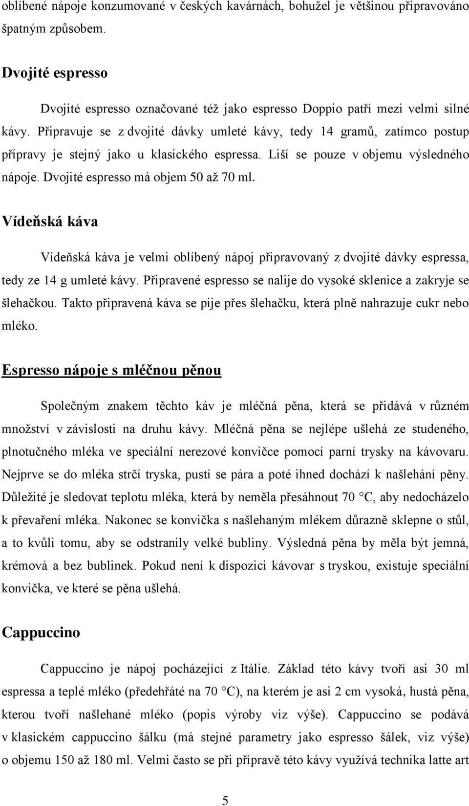 Vídeňská káva Vídeňská káva je velmi oblíbený nápoj připravovaný z dvojité dávky espressa, tedy ze 14 g umleté kávy. Připravené espresso se nalije do vysoké sklenice a zakryje se šlehačkou.