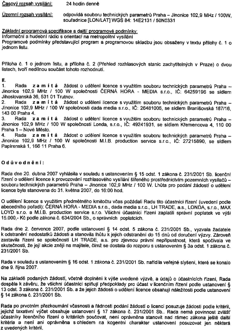 textu přílohy č. 1 o jednom listu. Příloha č. 1 o jednom listu, a příloha č. 2 (Přehled rozhlasových stanic zachytitelných v Praze) o dvou listech, tvoří nedílnou součást tohoto rozhodnutí. II. 1. Rada zamítá žádost o udélení licence s využitím souboru technických parametrů Praha- Jinonice 102,9 MHz / 100 W společnosti ČERNÁ HORA - MEDIA s.