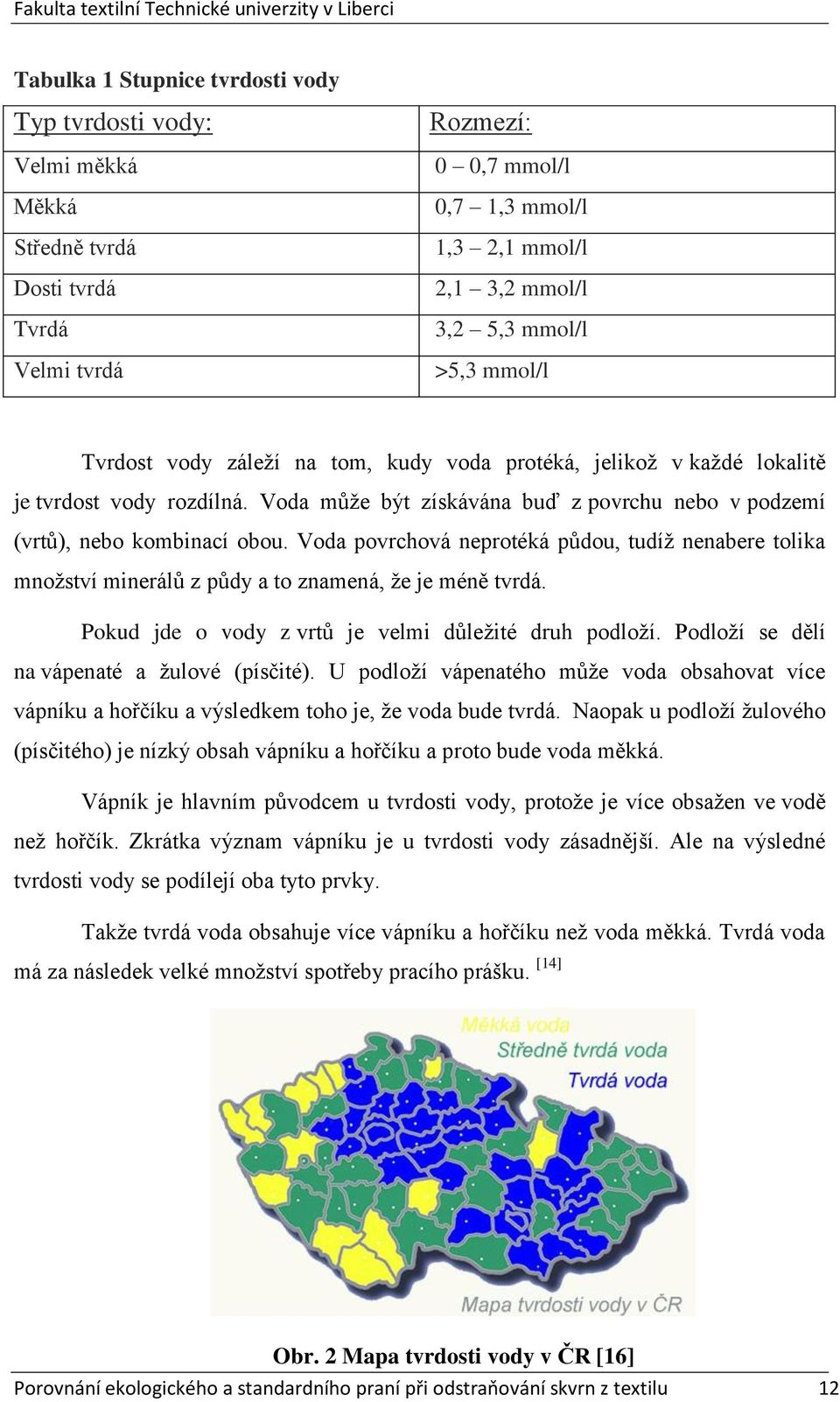 Voda povrchová neprotéká půdou, tudíž nenabere tolika množství minerálů z půdy a to znamená, že je méně tvrdá. Pokud jde o vody z vrtů je velmi důležité druh podloží.