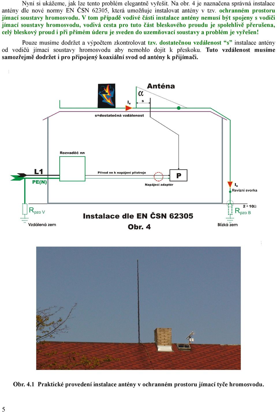 V tom případě vodivé části instalace antény nemusí být spojeny s vodiči jímací soustavy hromosvodu, vodivá cesta pro tuto část bleskového proudu je spolehlivě přerušena, celý bleskový proud i při