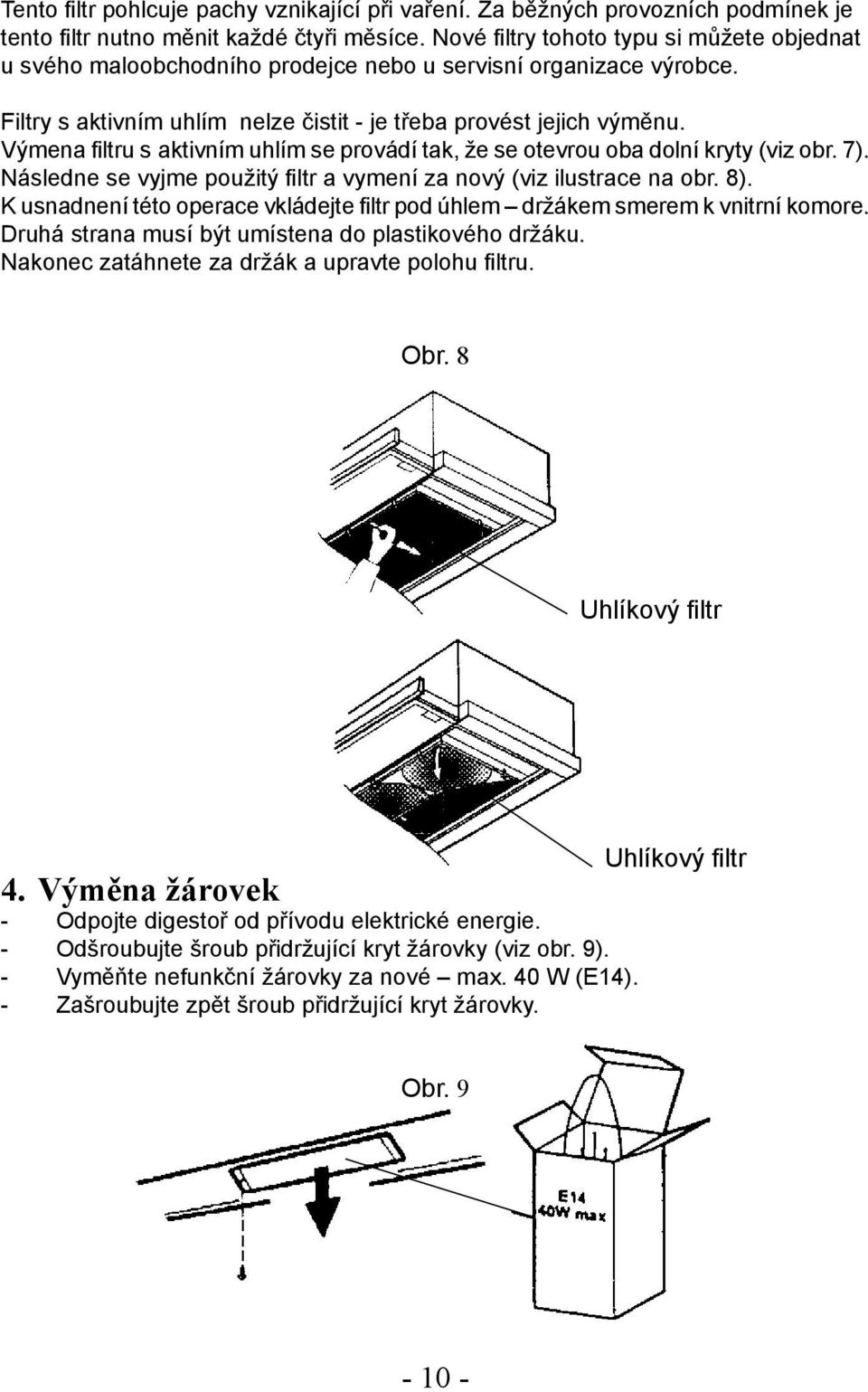 Výmena filtru s aktivním uhlím se provádí tak, že se otevrou oba dolní kryty (viz obr. 7). Následne se vyjme použitý filtr a vymení za nový (viz ilustrace na obr. 8).